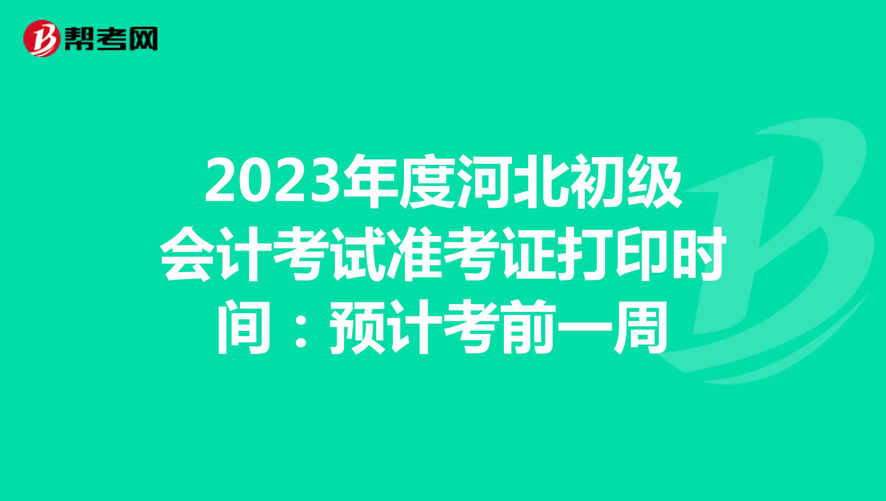 2023年度河北初级会计考试准考证打印时间：预计考前一周