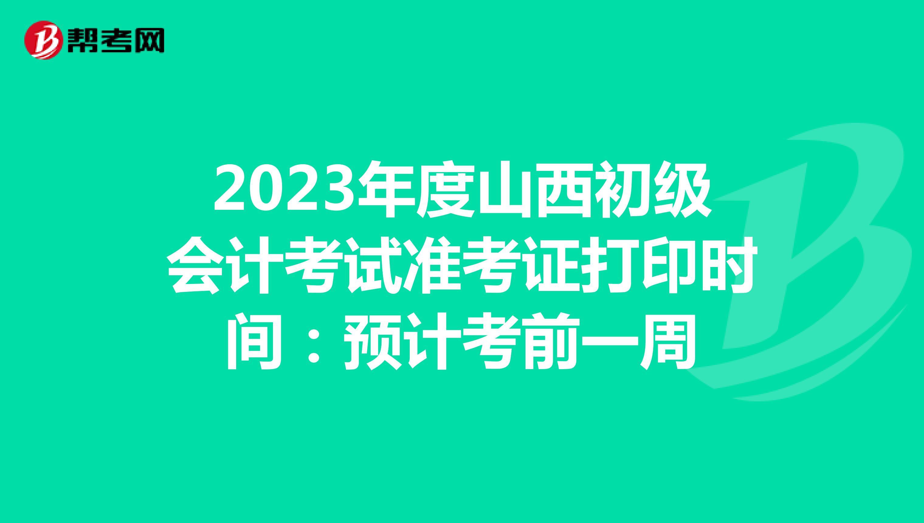 2023年度山西初级会计考试准考证打印时间：预计考前一周