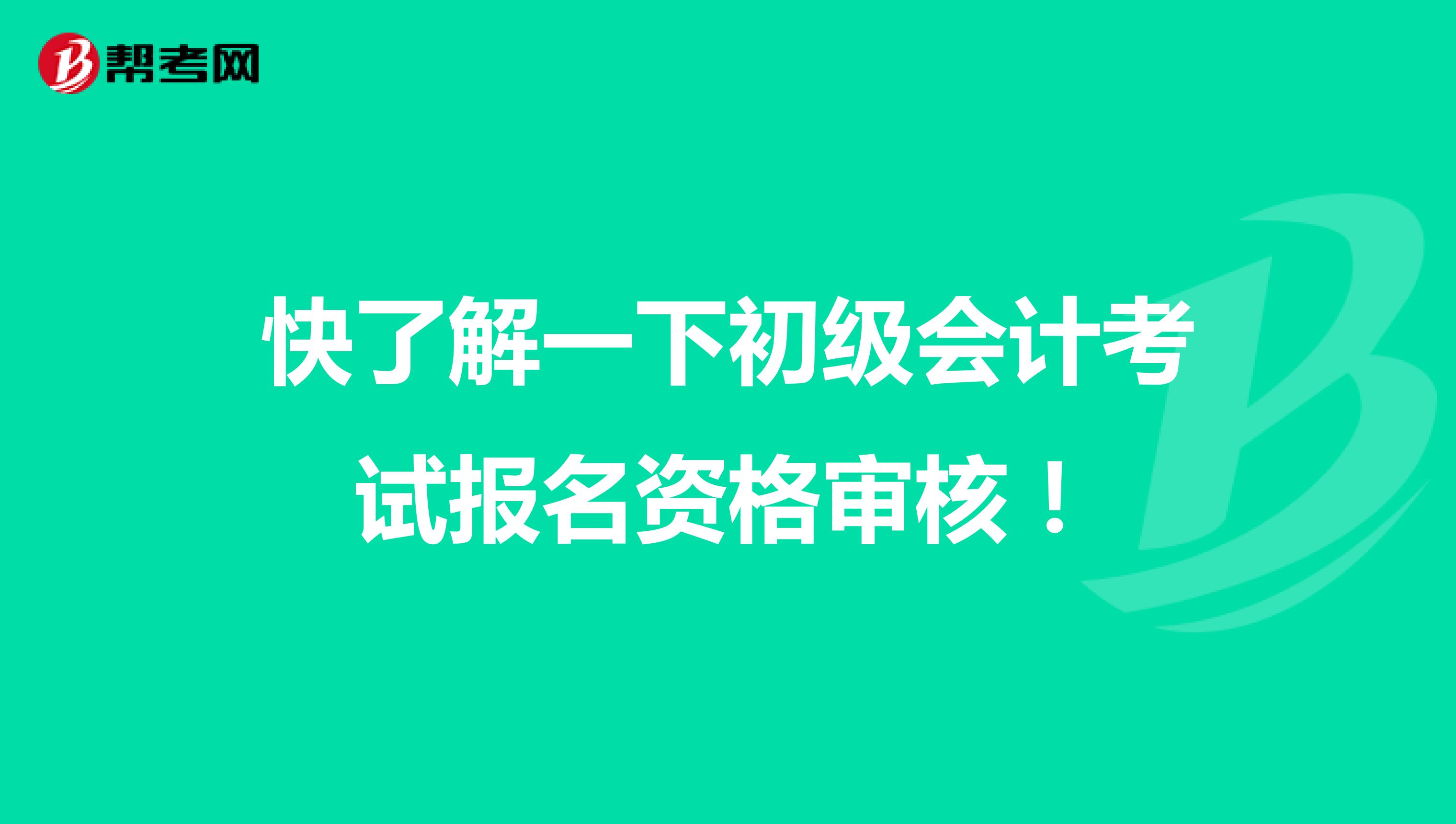 快了解一下初级会计考试报名资格审核！