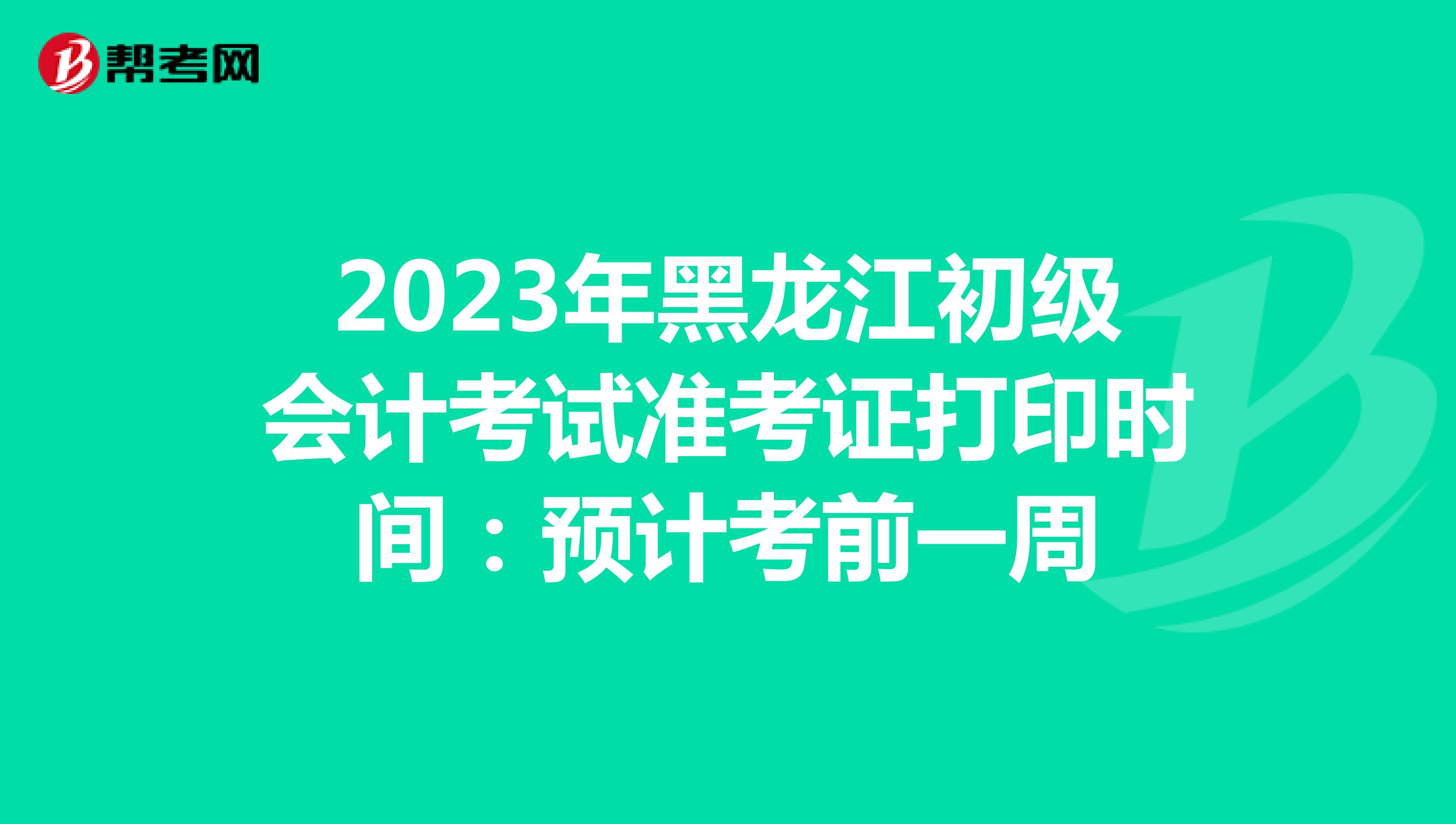 2023年黑龙江初级会计考试准考证打印时间：预计考前一周