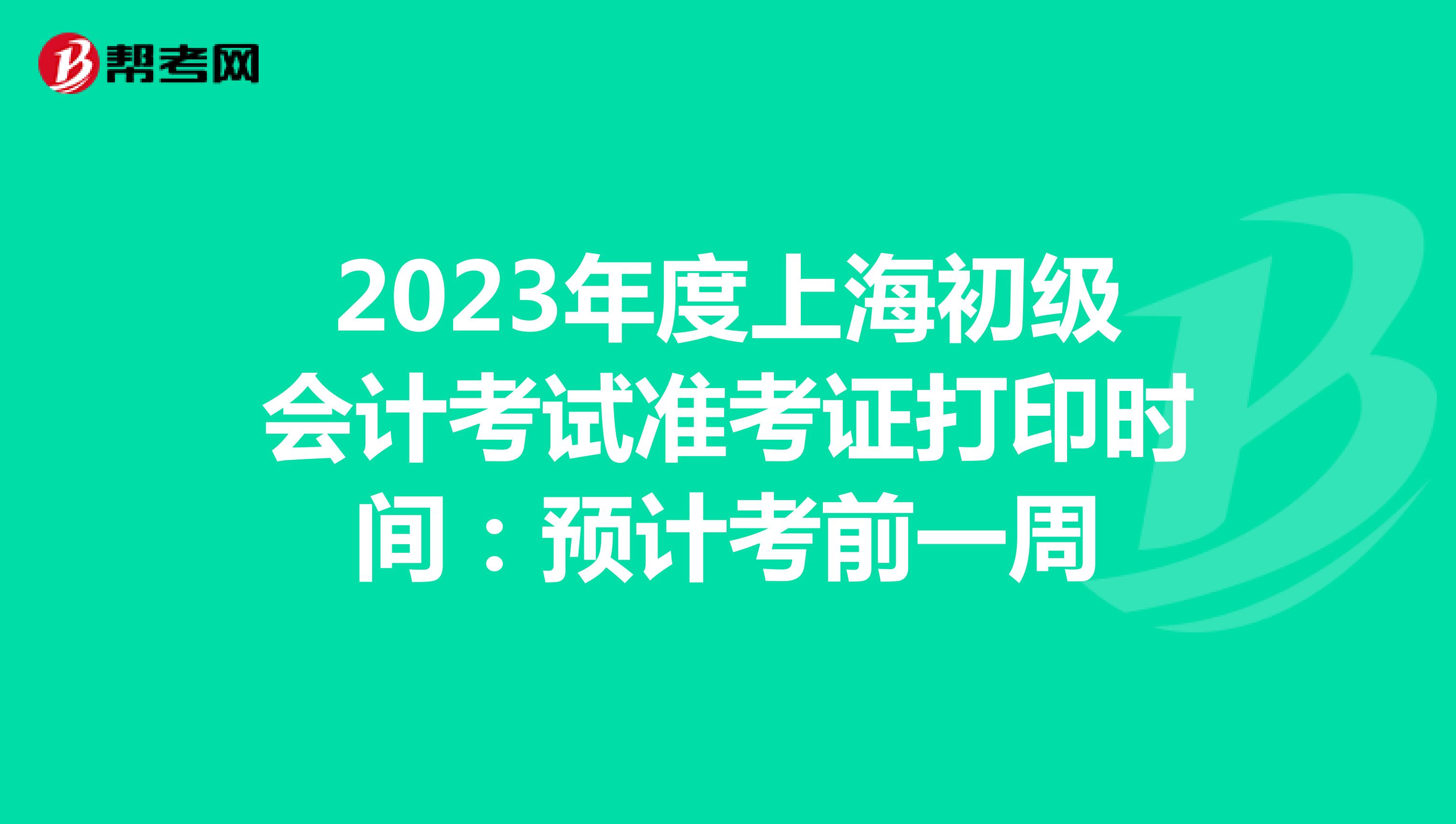 2023年度上海初级会计考试准考证打印时间：预计考前一周