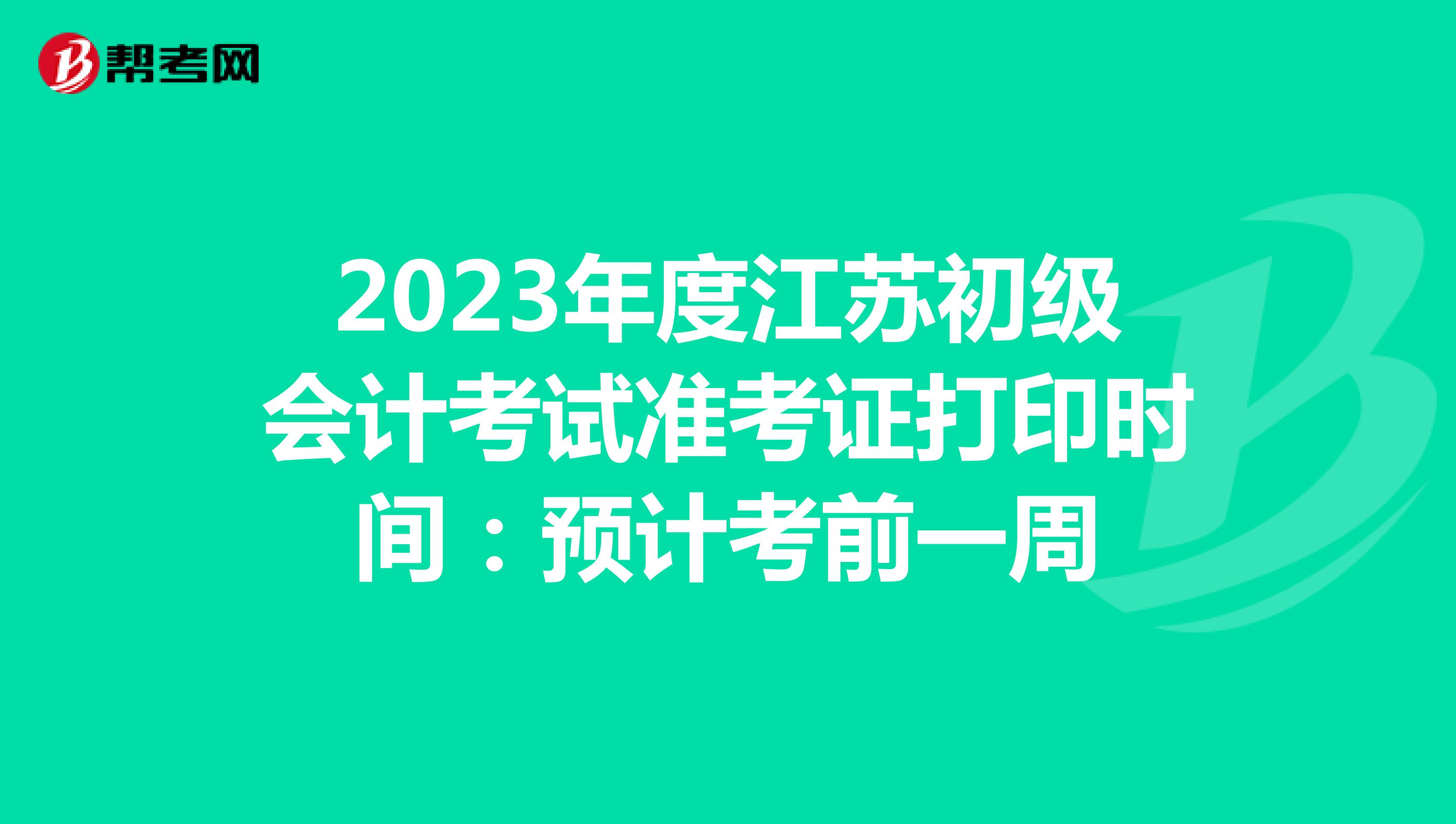 2023年度江苏初级会计考试准考证打印时间：预计考前一周