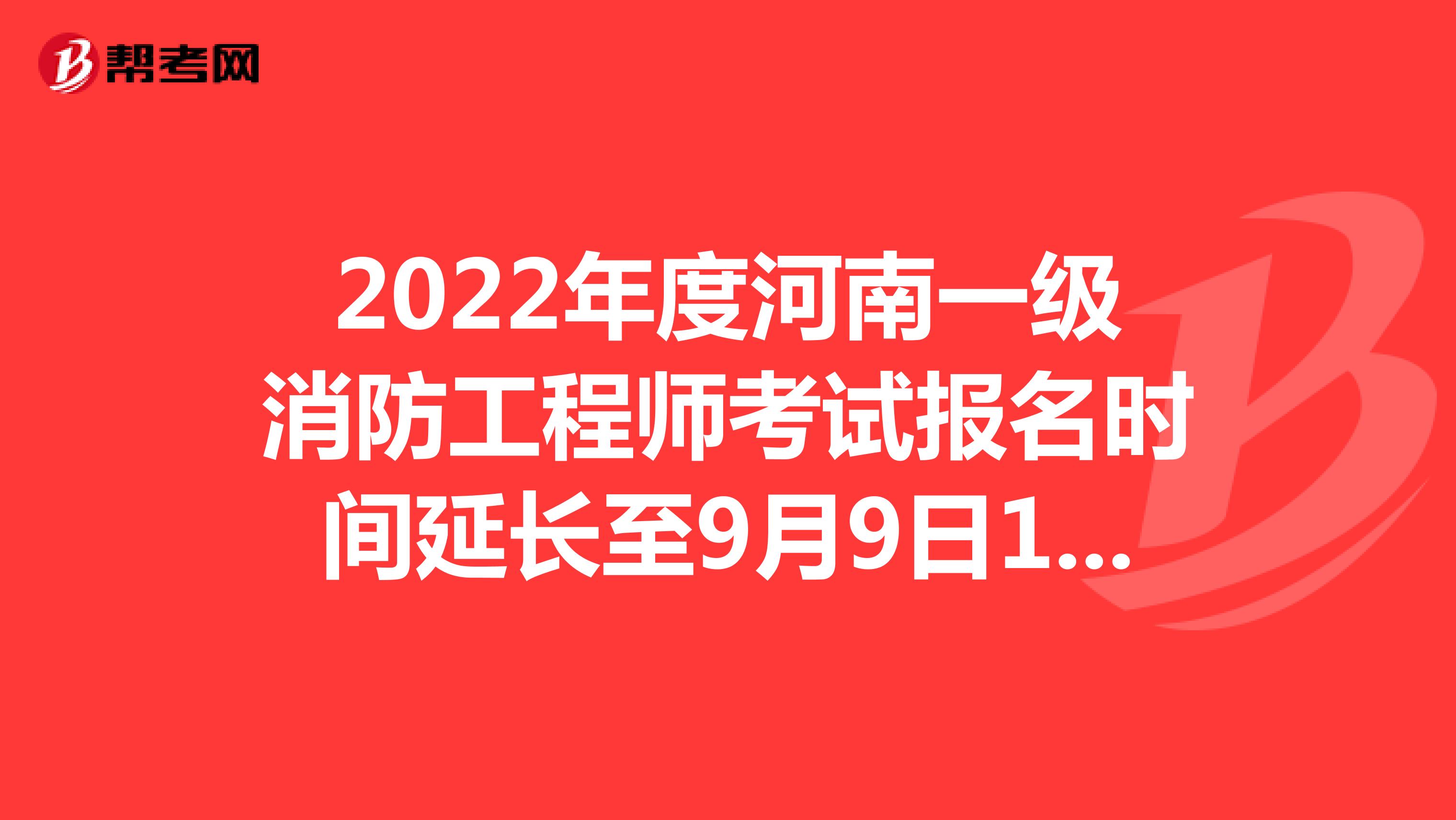 2022年度河南一级消防工程师考试报名时间延长至9月9日17：00