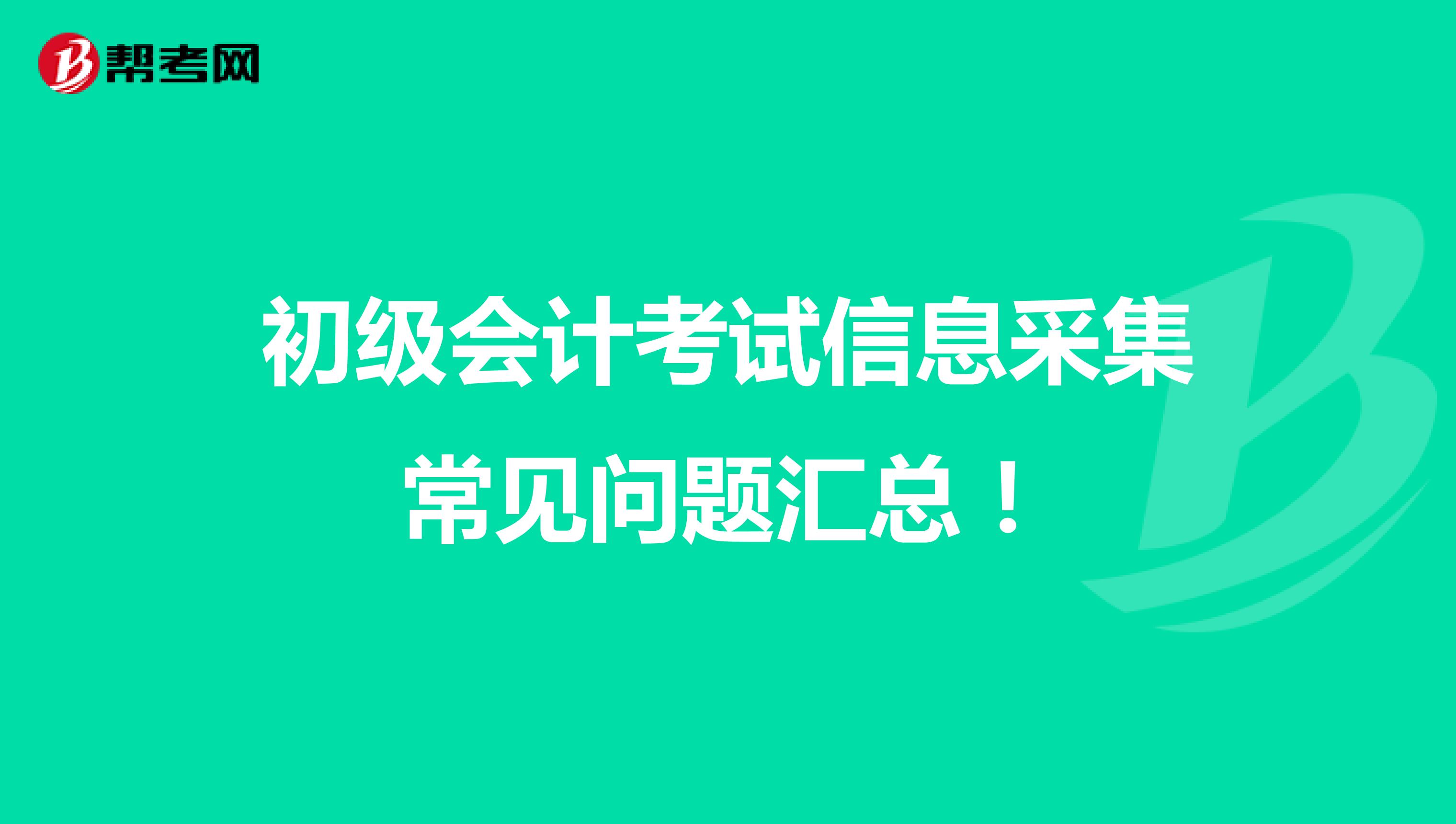 初級(jí)會(huì)計(jì)考試信息采集常見問題匯總！