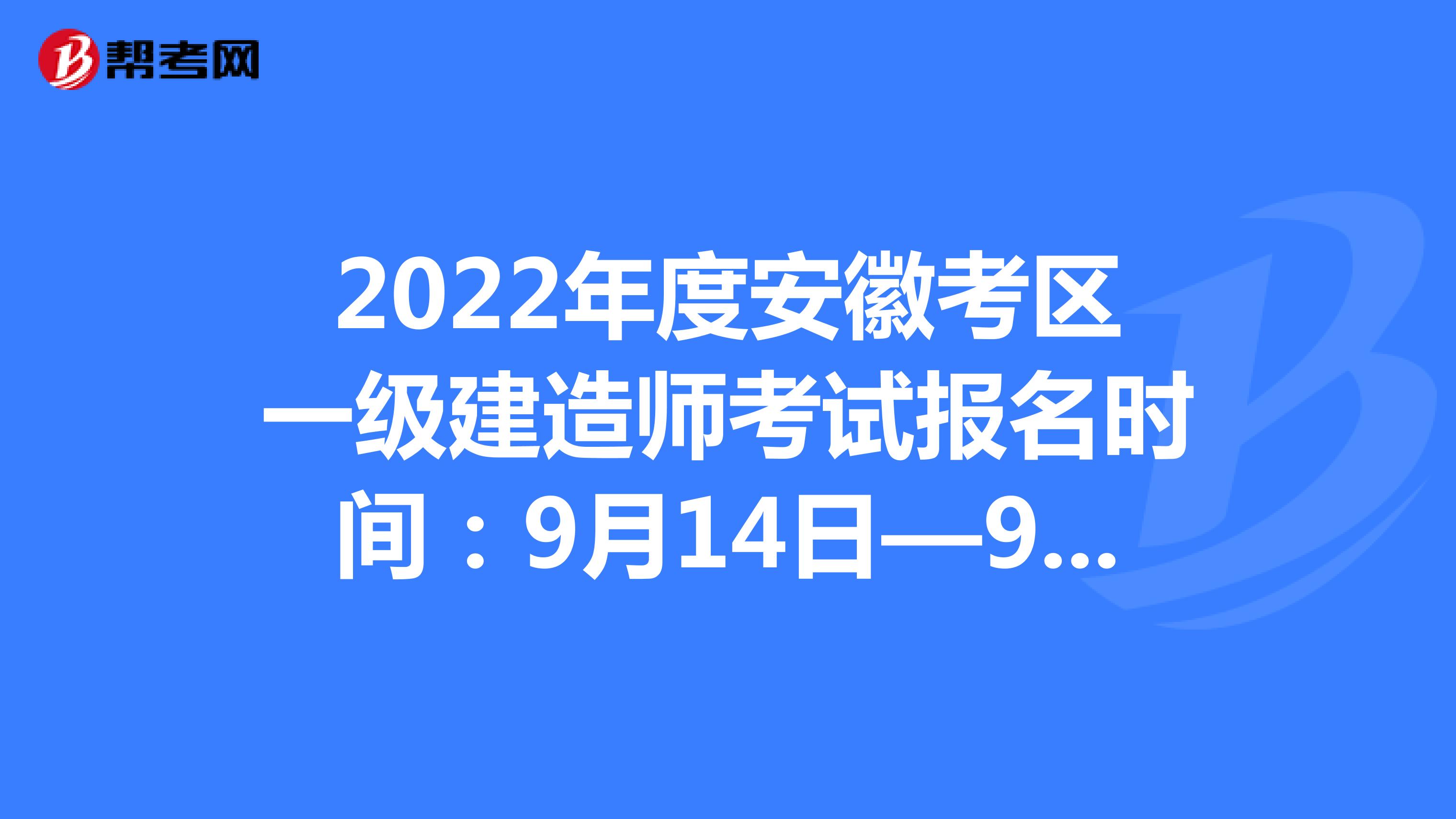 2022年度安徽考区一级建造师考试报名时间：9月14日—9月21日16∶00