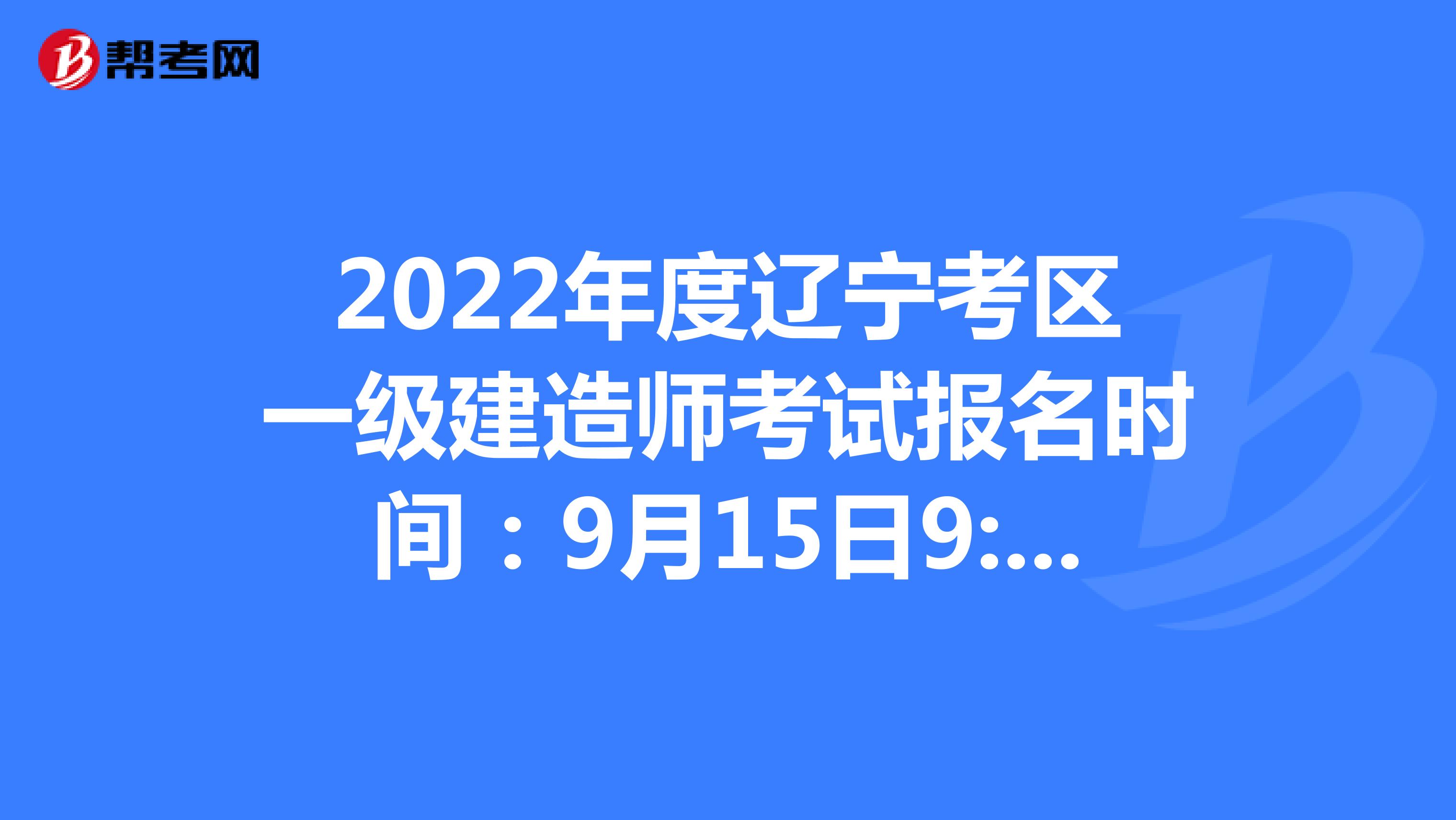 2022年度辽宁考区一级建造师考试报名时间：9月15日9:00—9月22日24:00