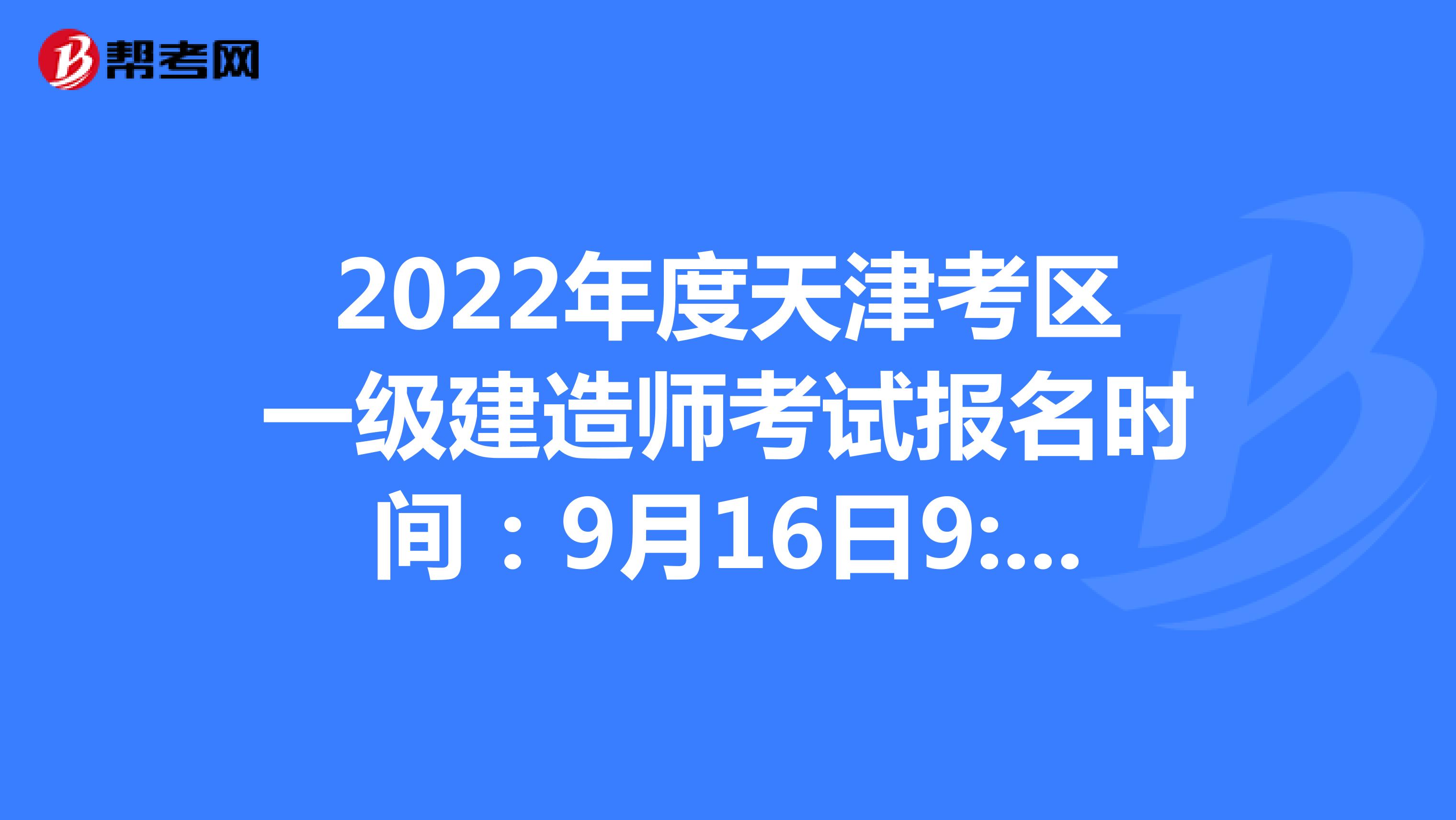 2022年度天津考区一级建造师考试报名时间：9月16日9:00─9月22日17:00