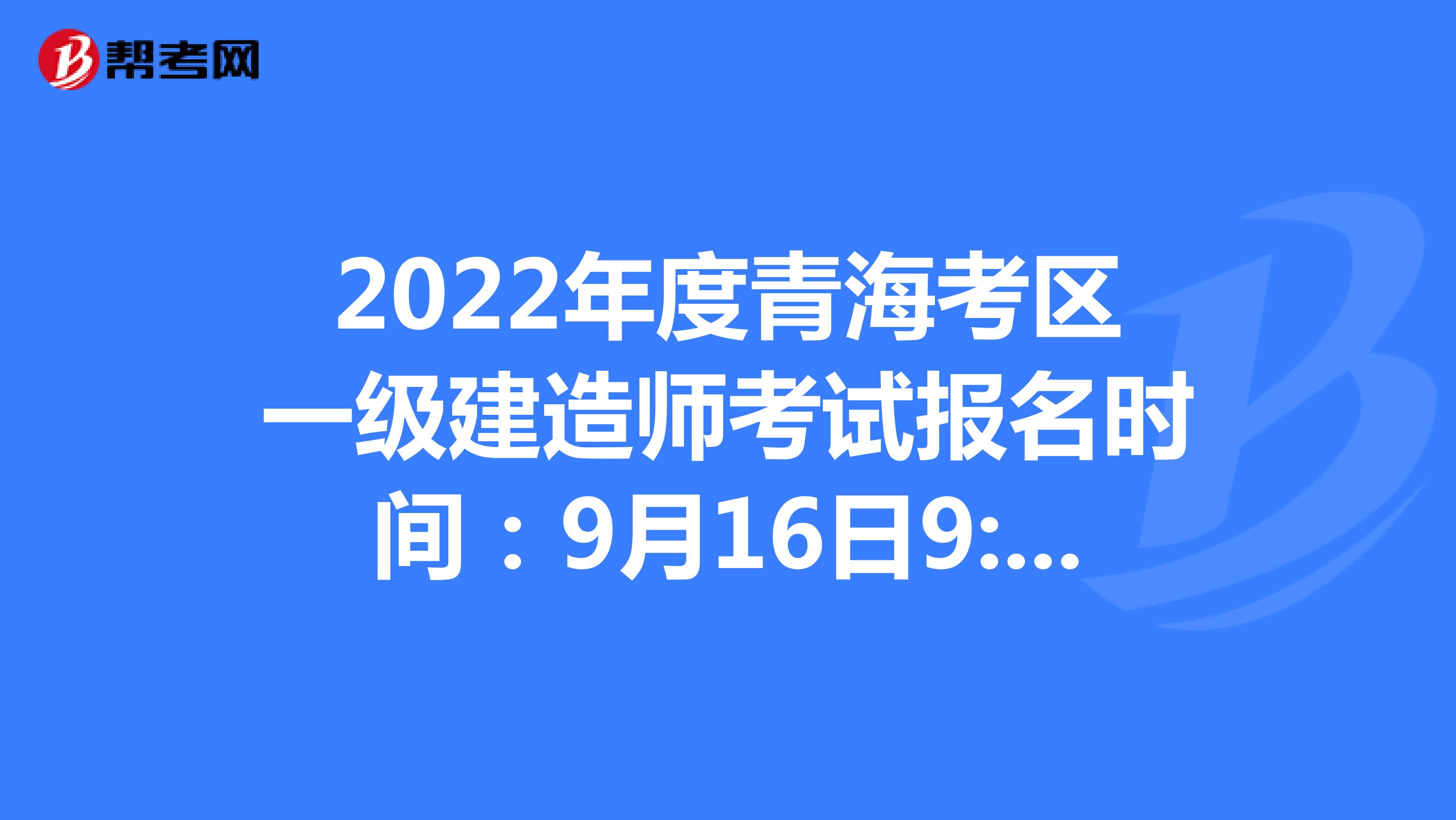 2022年度青海考区一级建造师考试报名时间：9月16日9:00至9月26日18:00