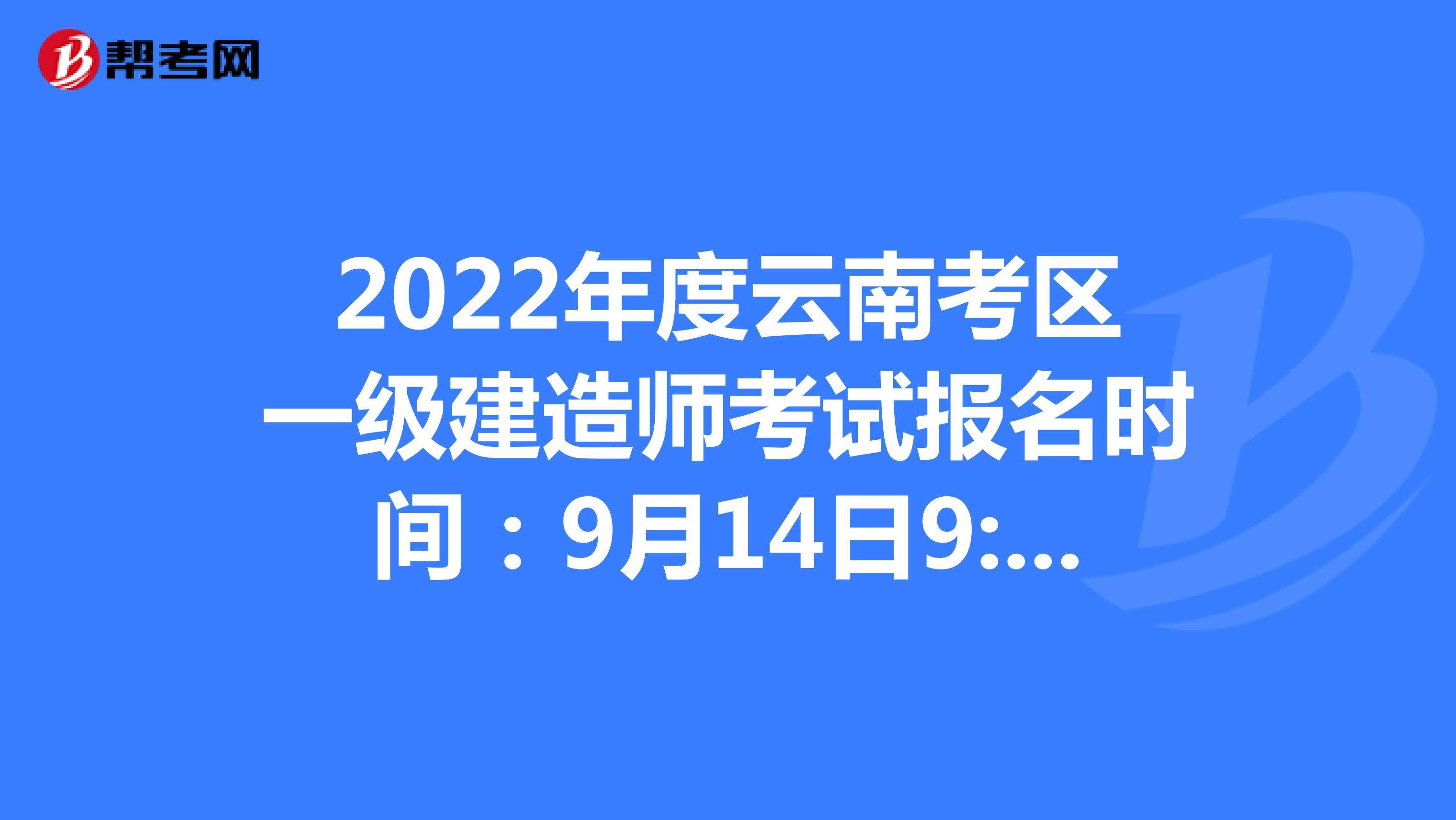 2022年度云南考区一级建造师考试报名时间：9月14日9:00—9月21日17:00