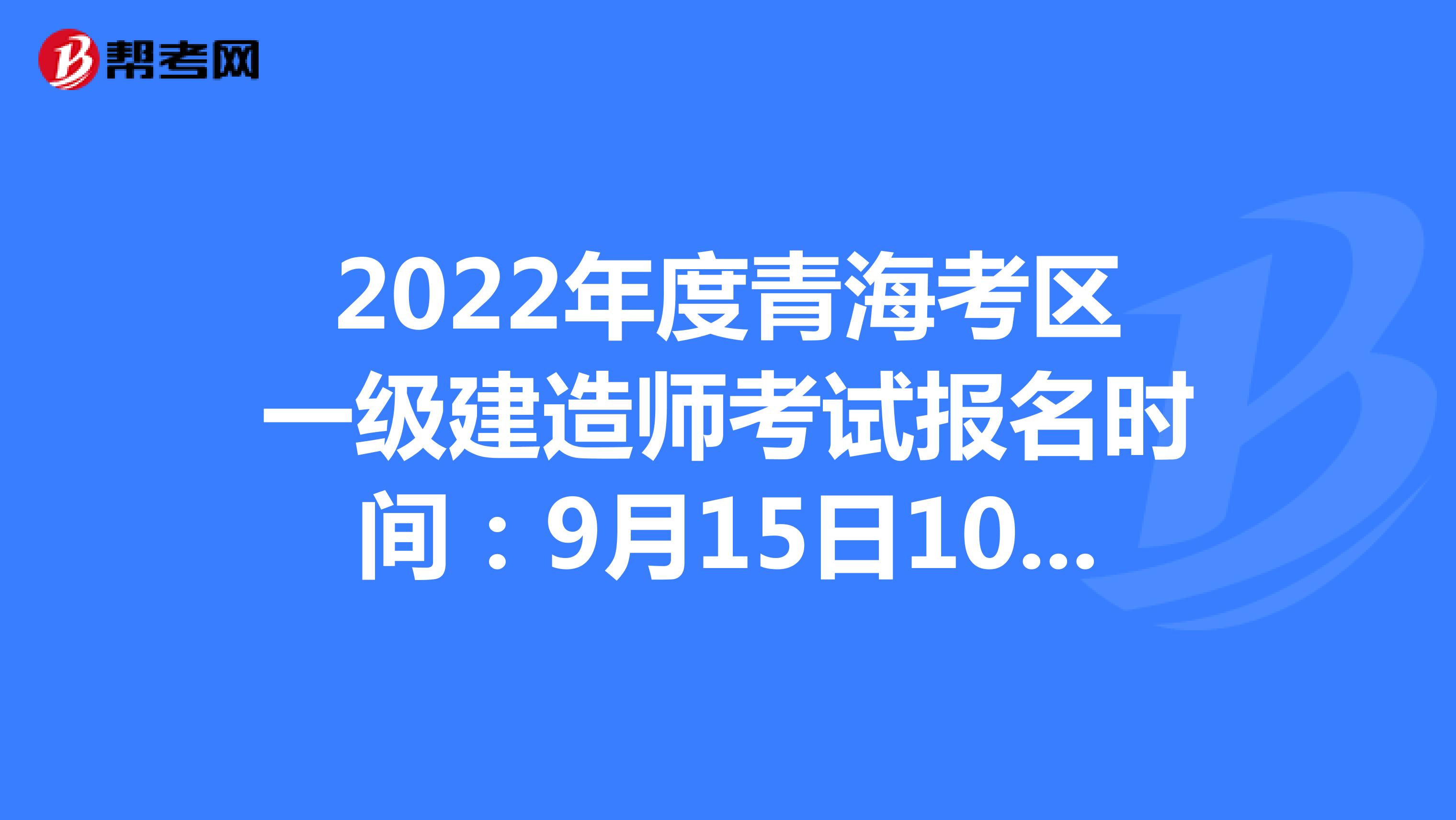 2022年度上海考区一级建造师考试报名时间：9月15日10:00-9月21日16:00