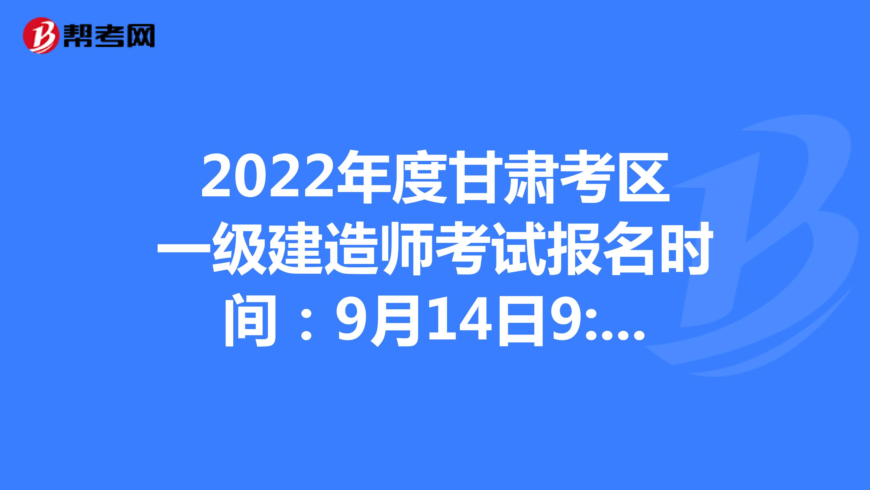 2022年度甘肃考区一级建造师考试报名时间：9月14日9:00至9月21日18:00