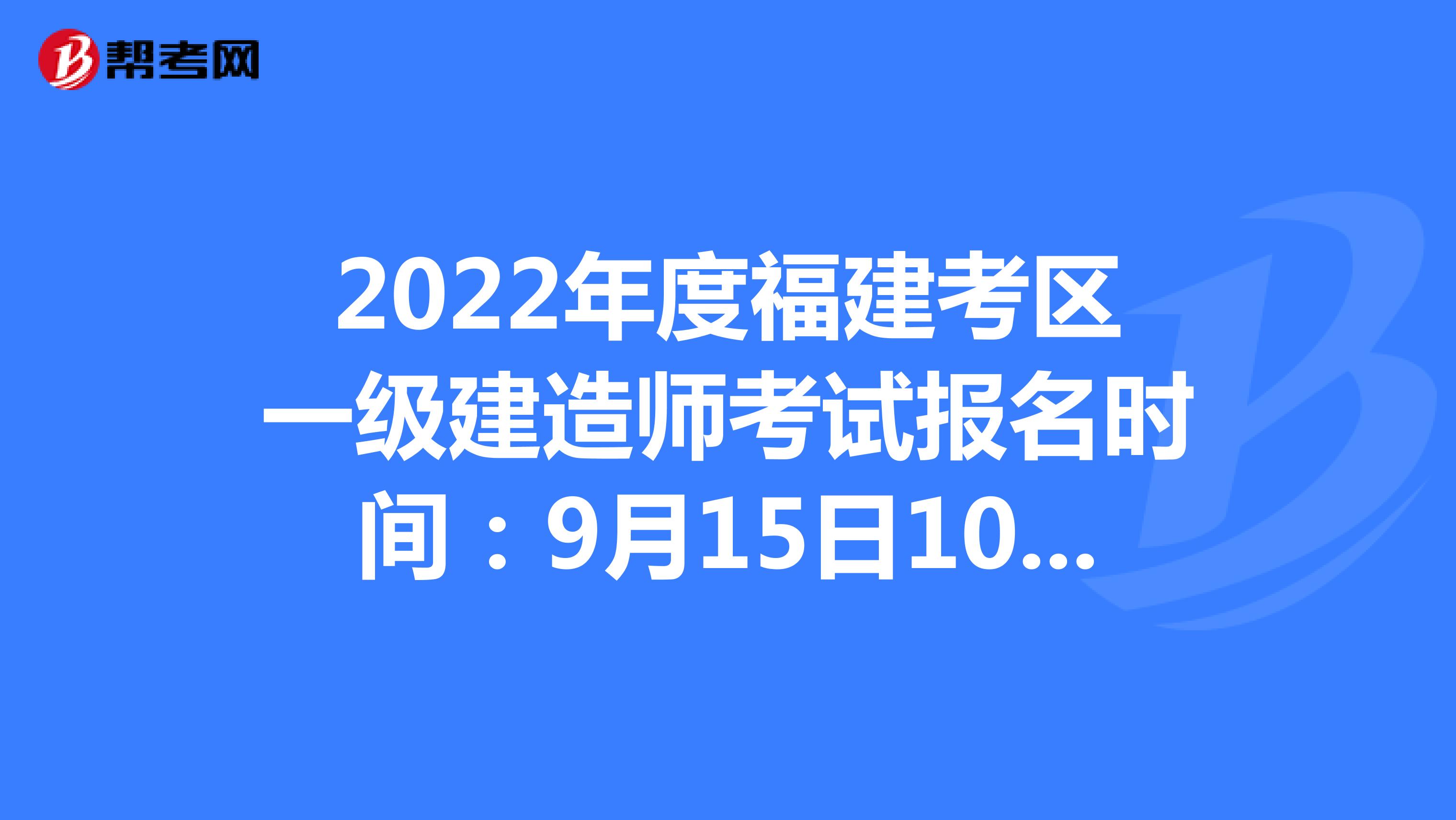 2022年度福建考区一级建造师考试报名时间：9月15日10:00-22日10:00