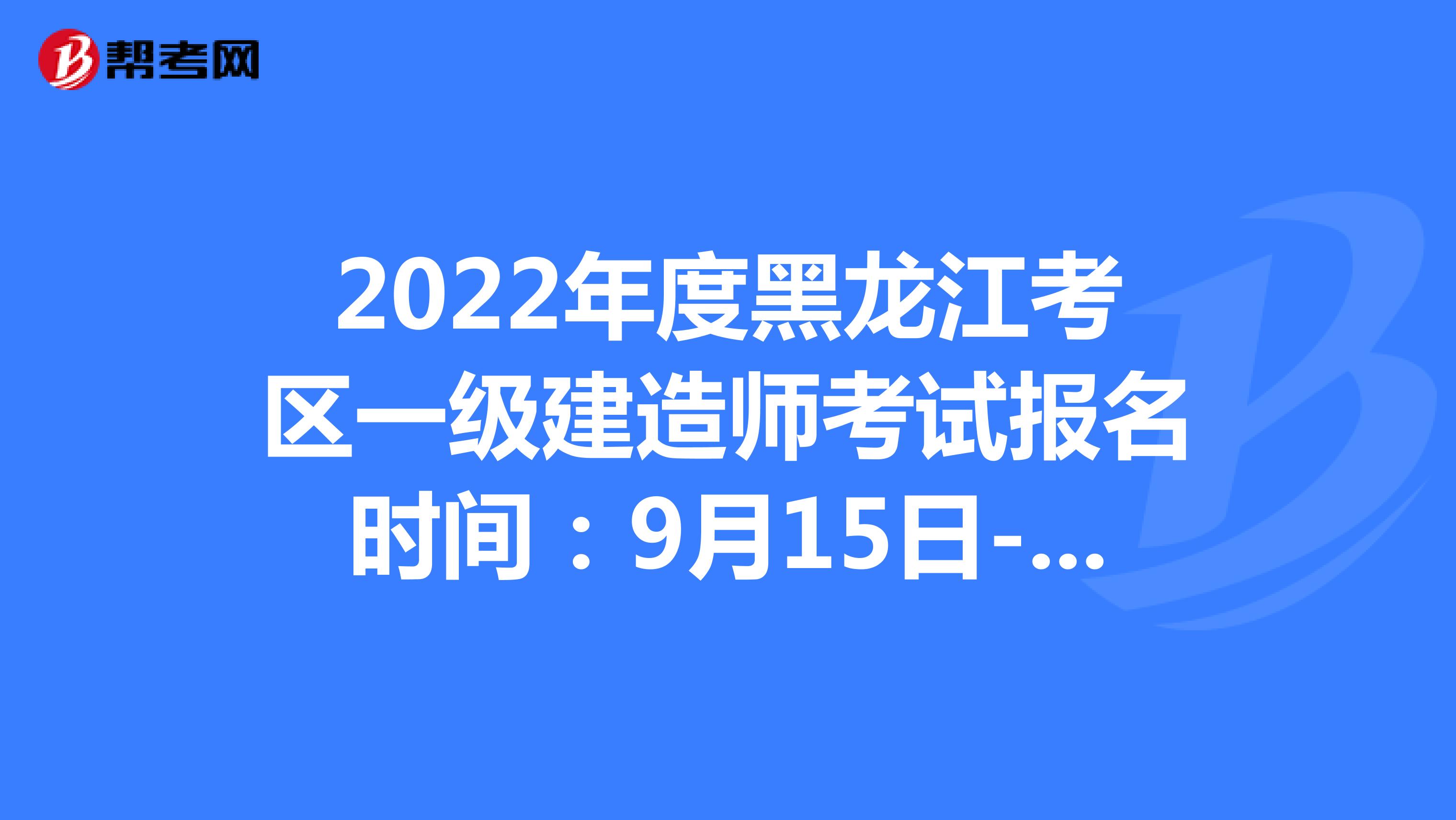 2022年度黑龙江考区一级建造师考试报名时间：9月15日-9月22日