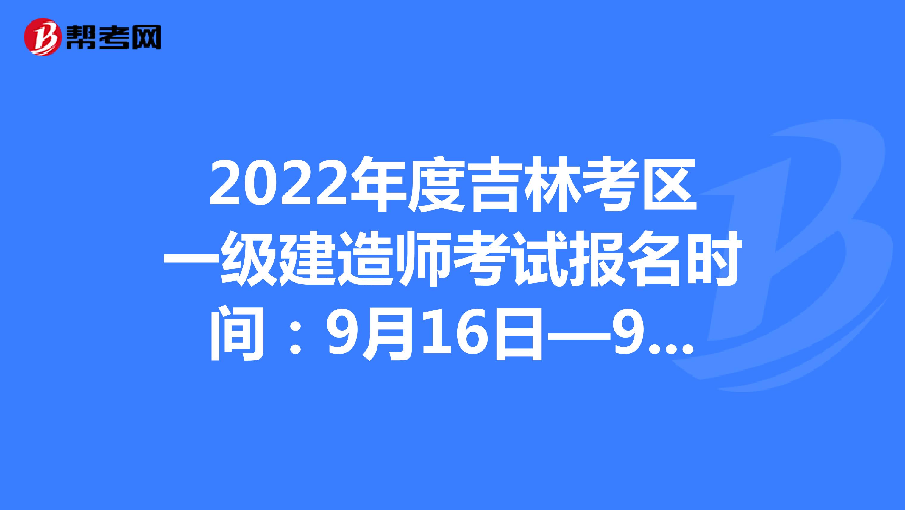 2022年度吉林考区一级建造师考试报名时间：9月16日—9月26日