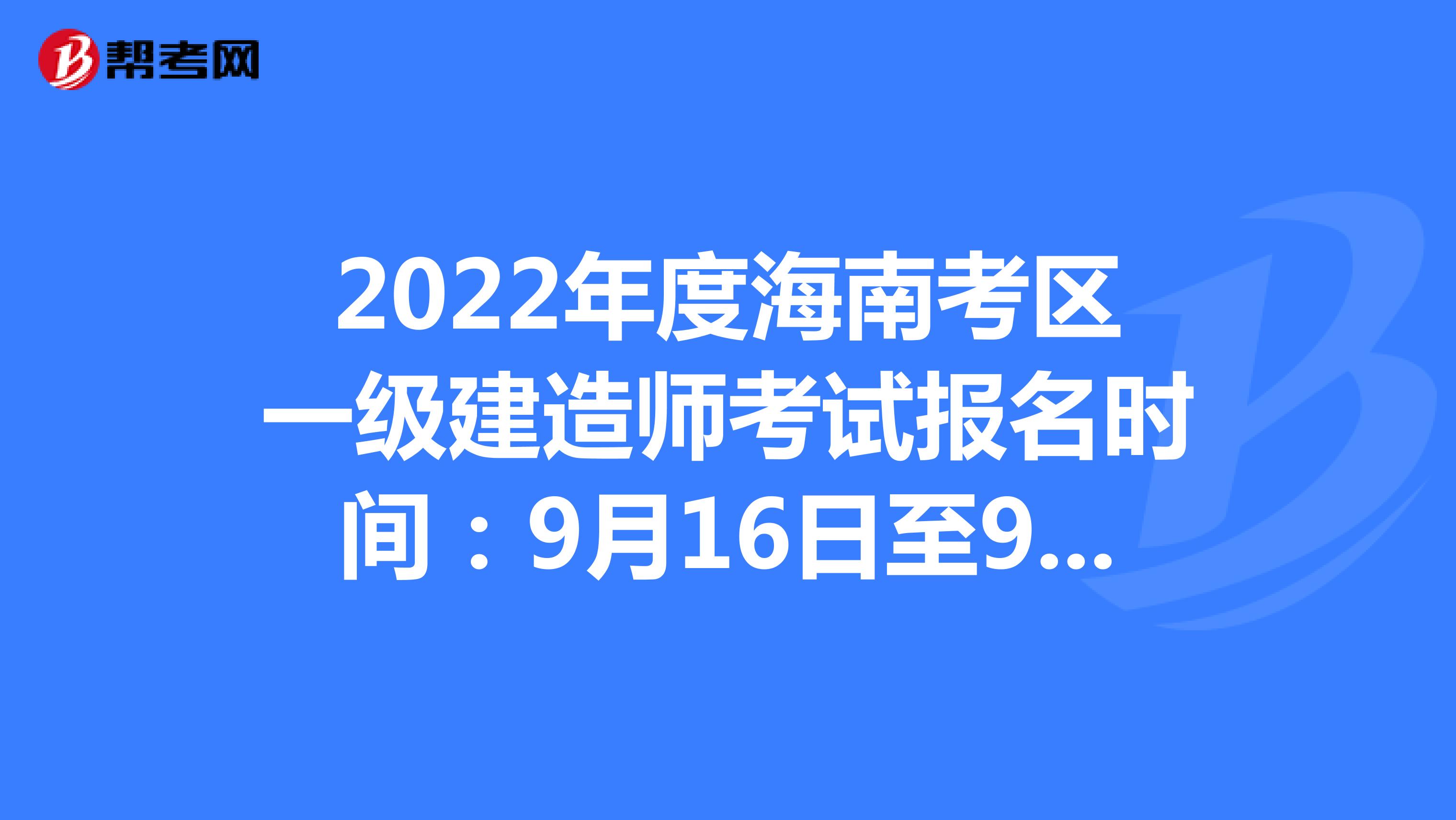 2022年度海南考区一级建造师考试报名时间：9月16日至9月23日