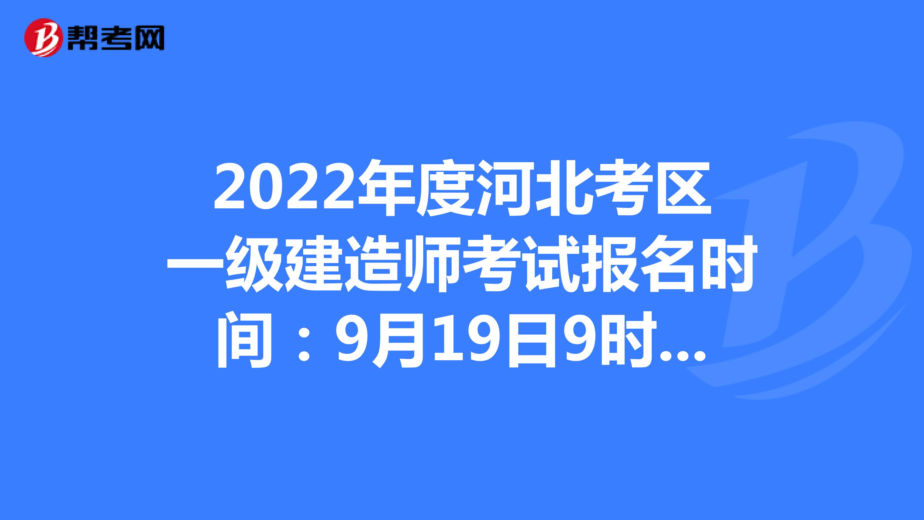 2022年度河北考区一级建造师考试报名时间：9月19日9时-9月26日17时30分