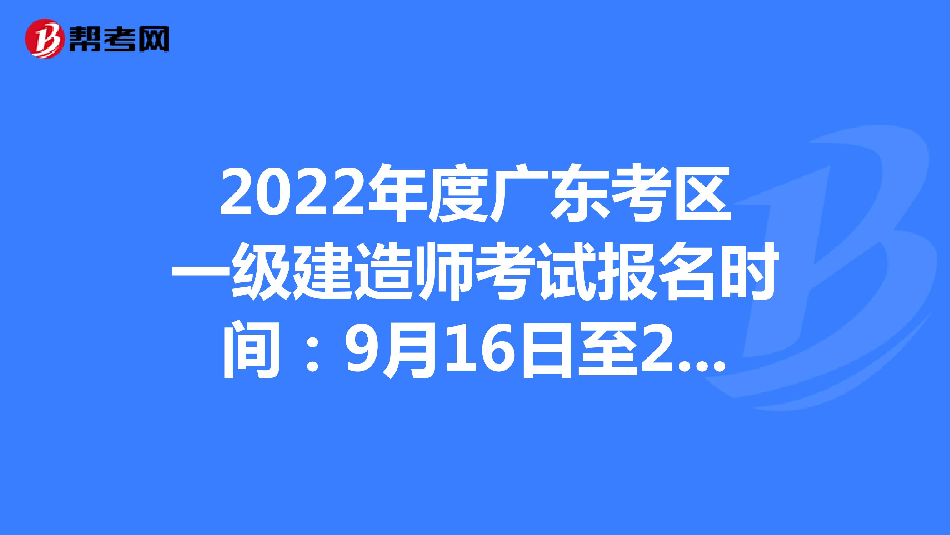 2022年度广东考区一级建造师考试报名时间：9月16日至26日17:00