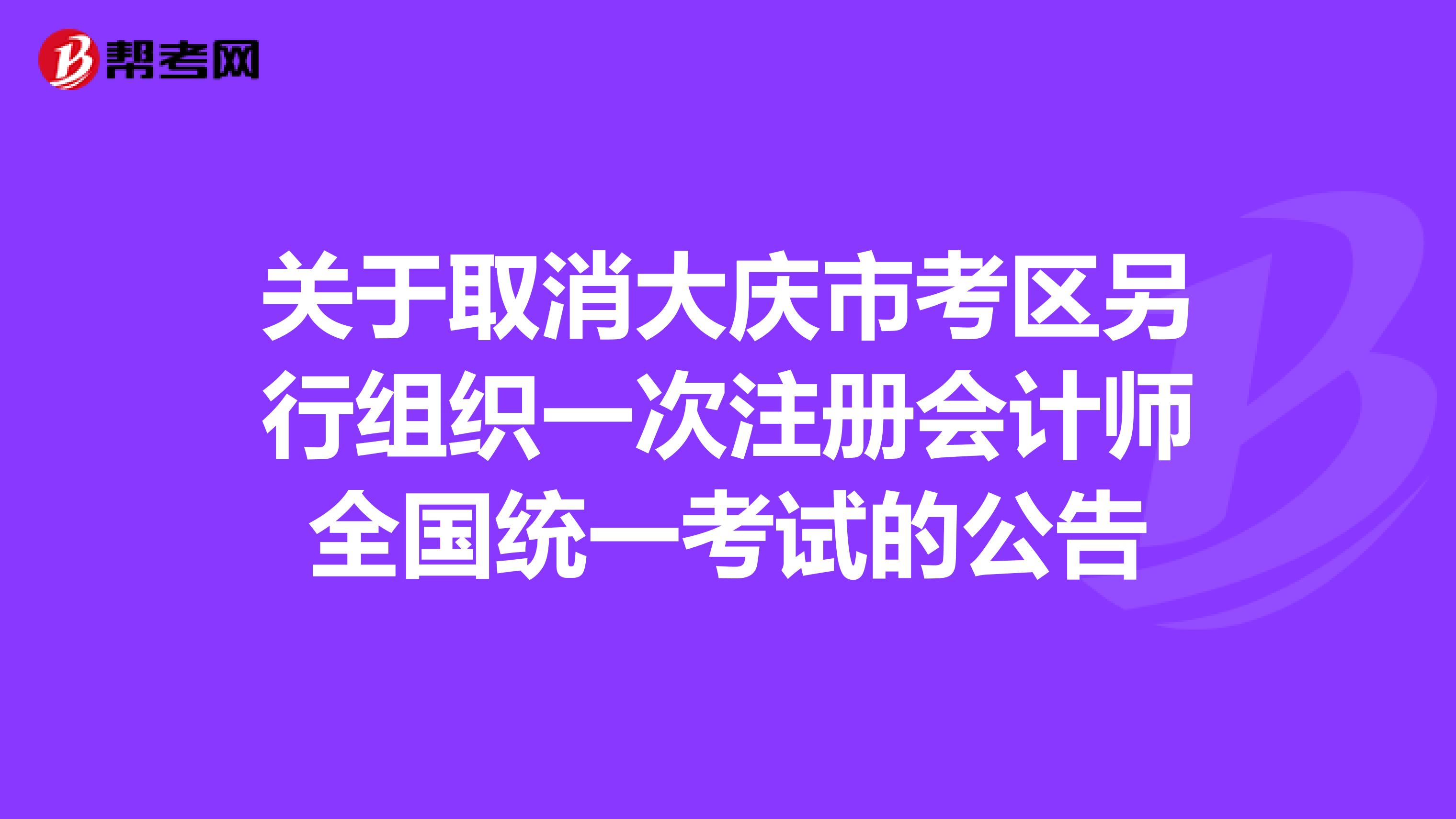 关于取消大庆市考区另行组织一次注册会计师全国统一考试的公告