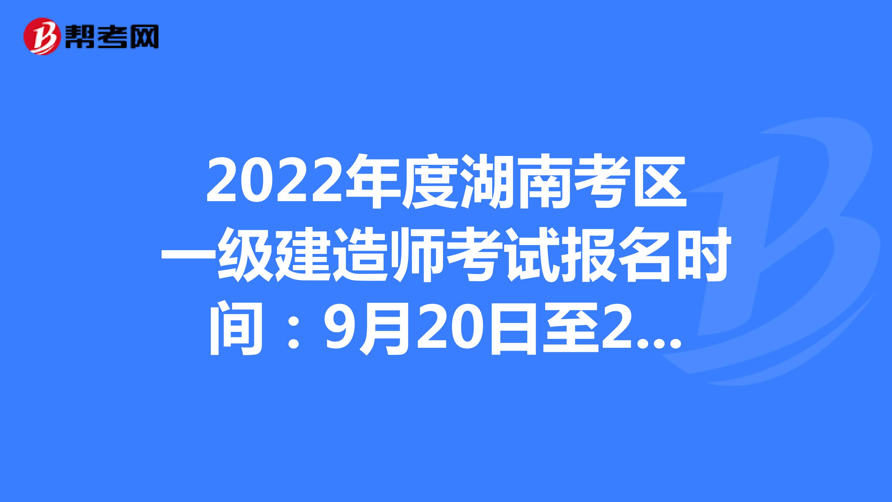 2022年度湖南考区一级建造师考试报名时间：9月20日至28日17:00