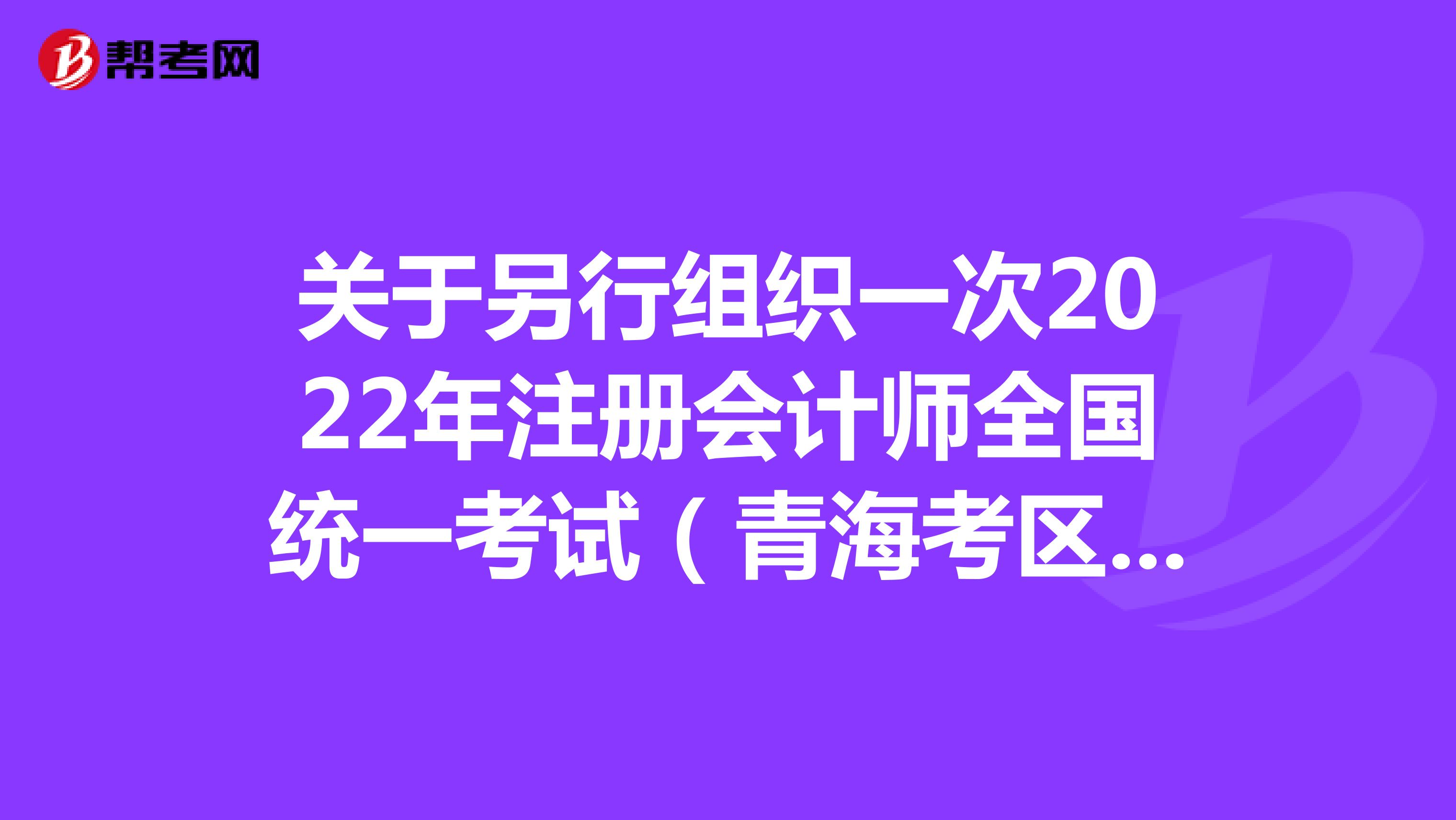 关于另行组织一次2022年注册会计师全国统一考试（青海考区）的公告