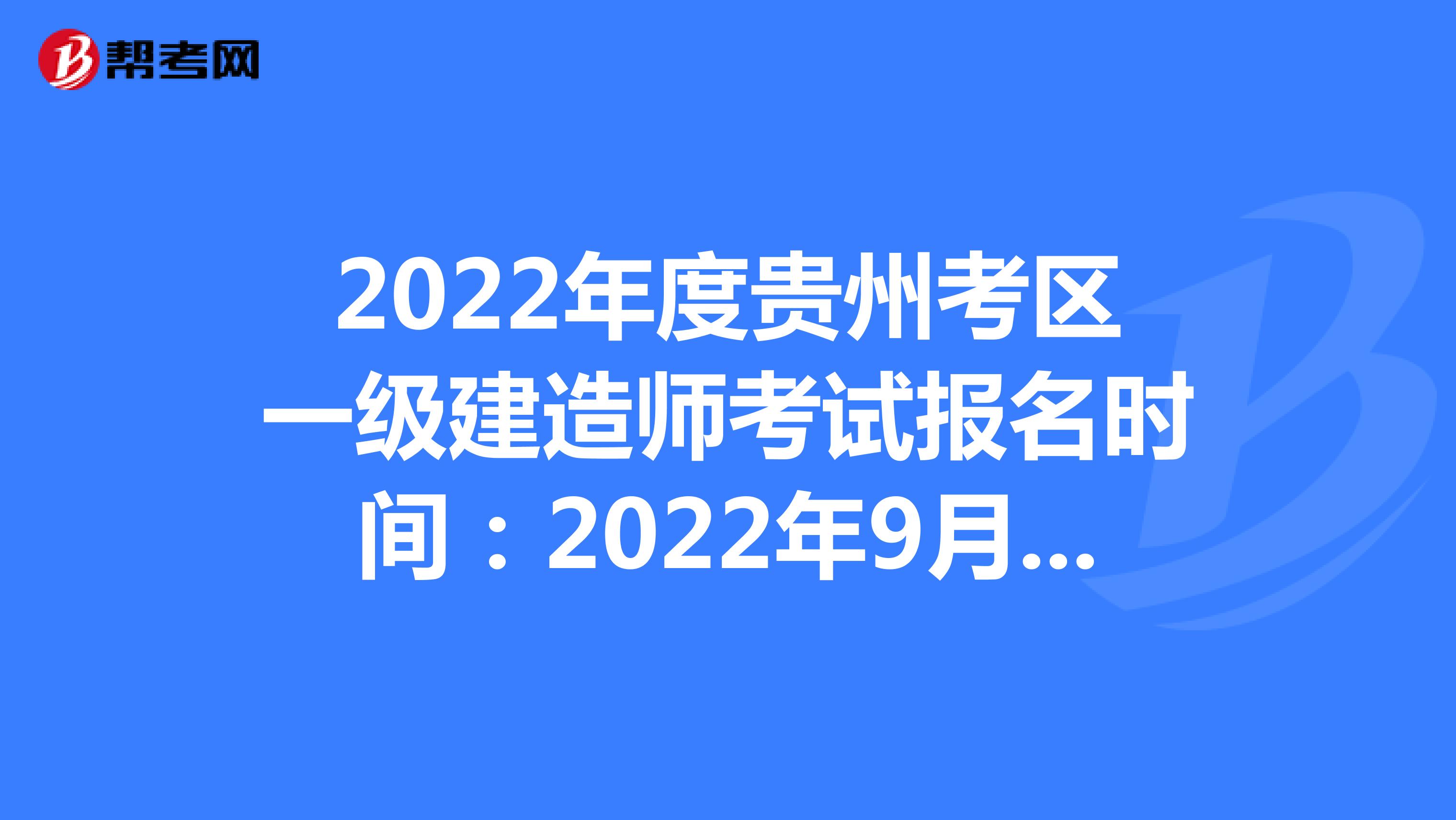 2022年度贵州考区一级建造师考试报名时间：2022年9月22日—9月28日