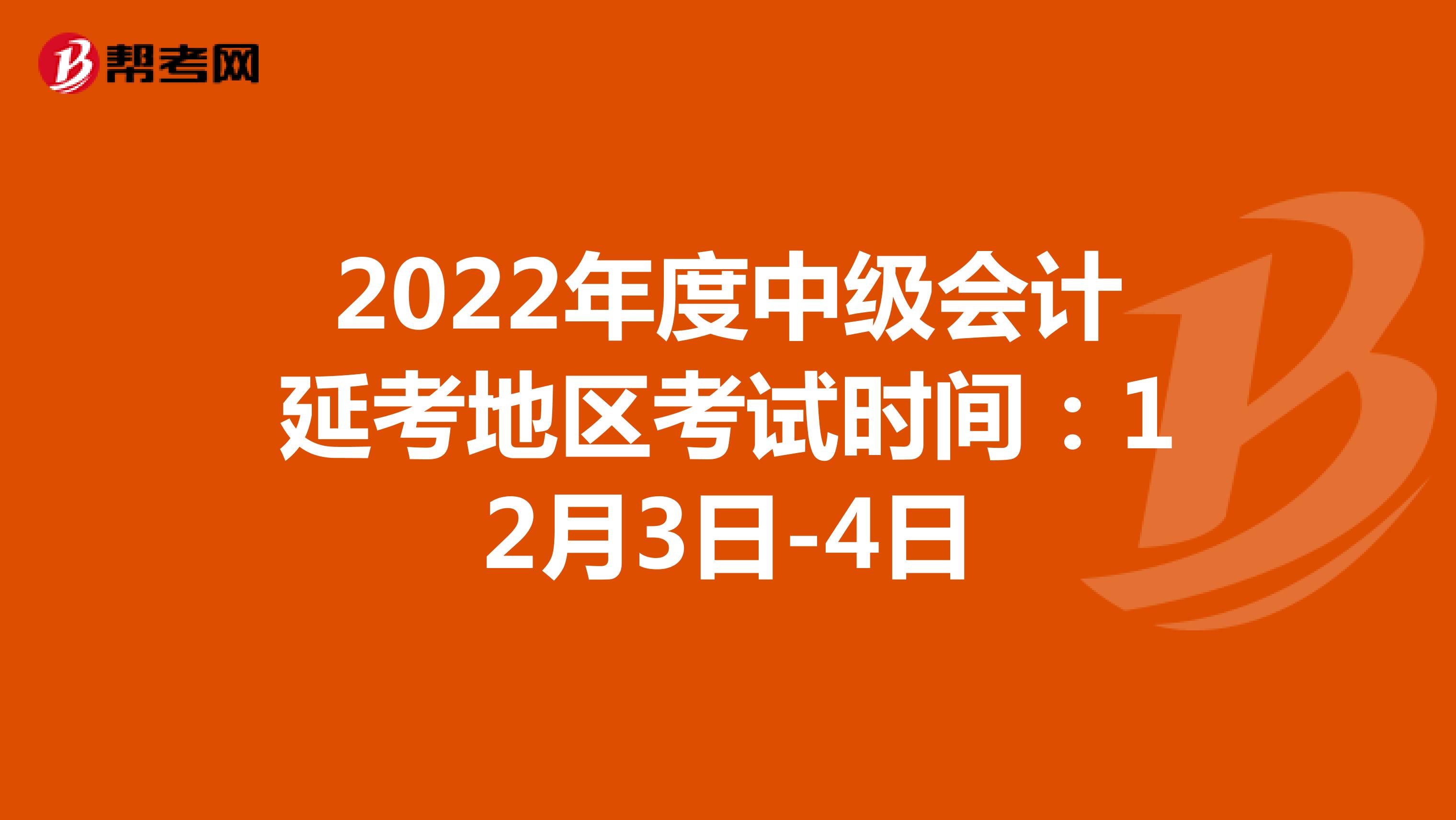 2022年度中级会计延考地区考试时间：12月3日-4日