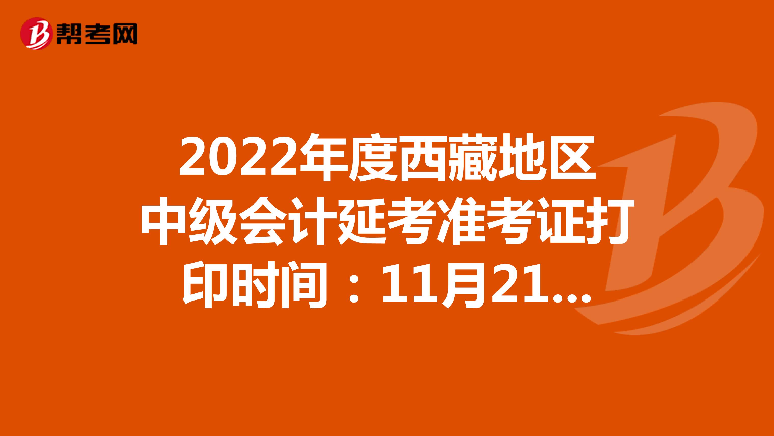 2022年度西藏地区中级会计延考准考证打印时间：11月21日-29日