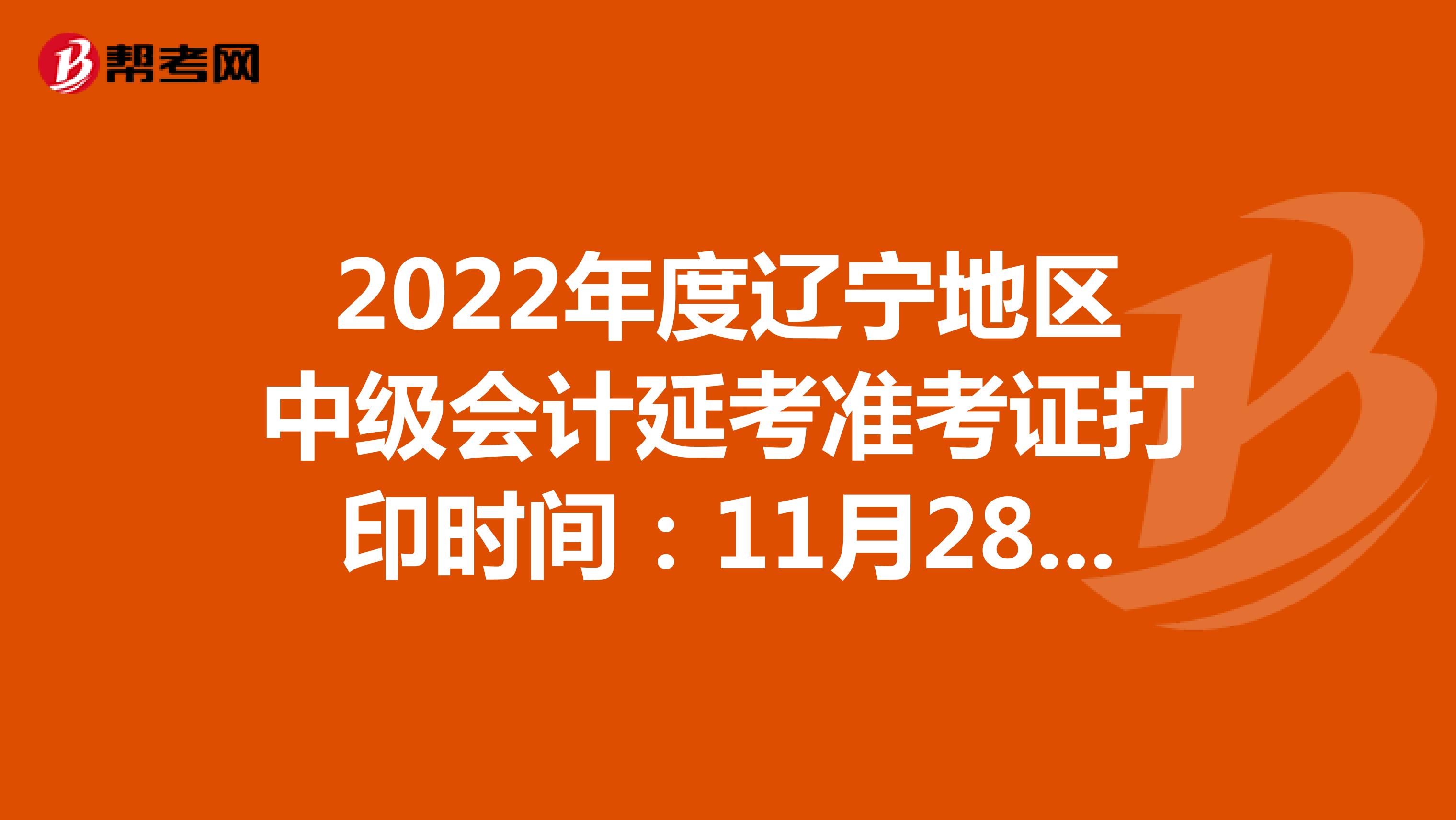 2022年度辽宁地区中级会计延考准考证打印时间：11月28日-12月2日