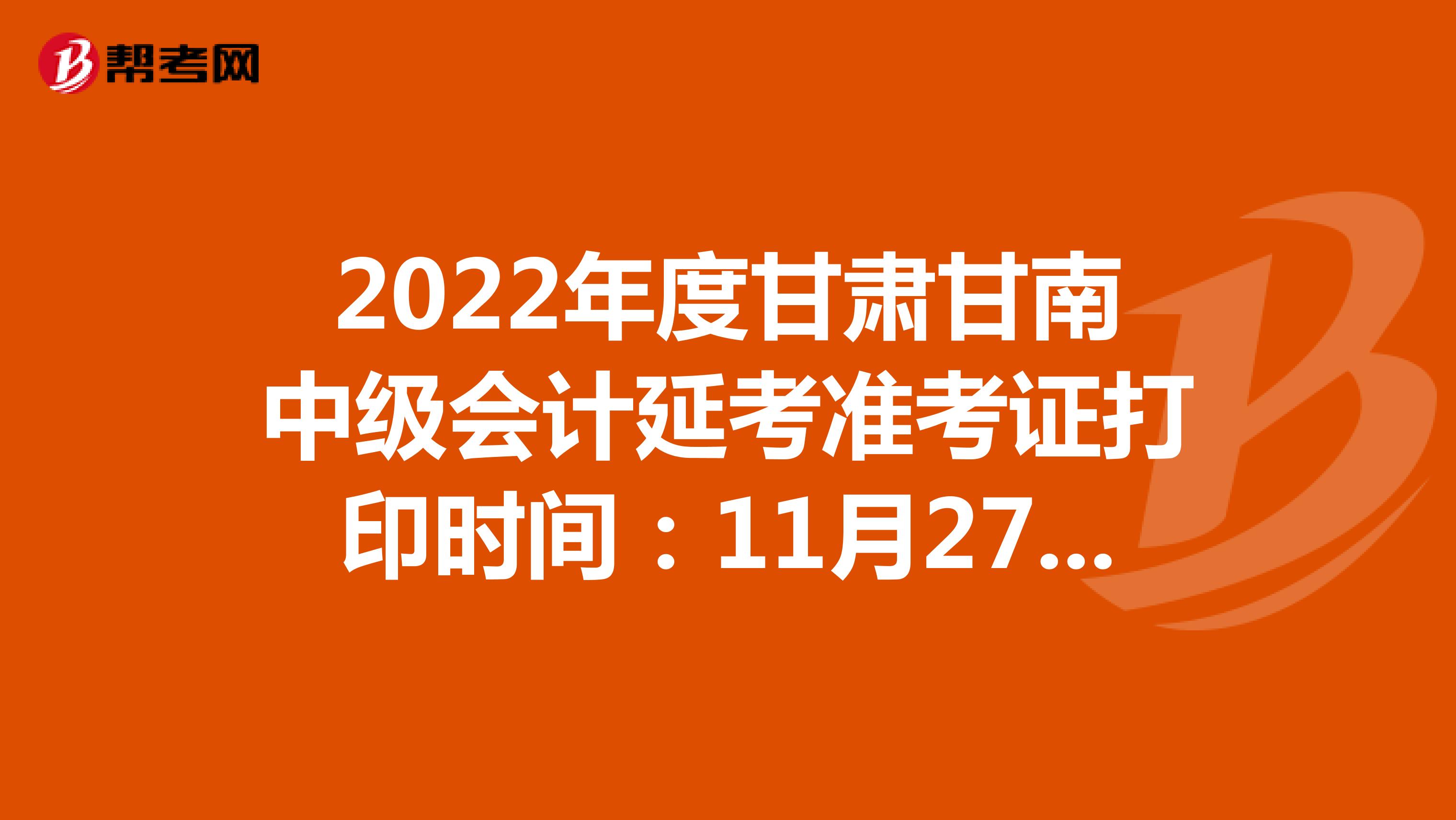 2022年度甘肃甘南中级会计延考准考证打印时间：11月27日-12月3日