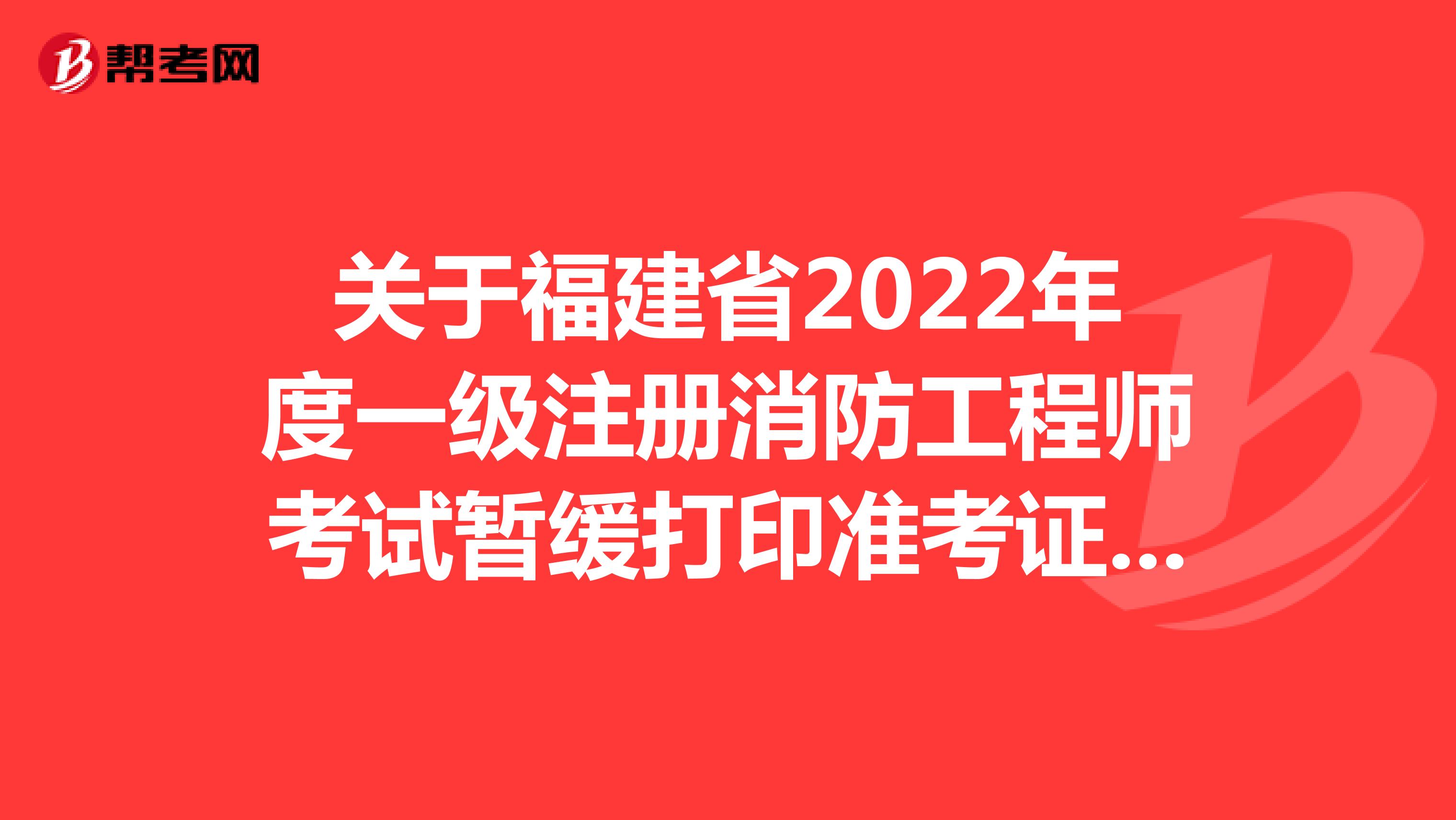 关于福建省2022年度一级注册消防工程师考试暂缓打印准考证的通知