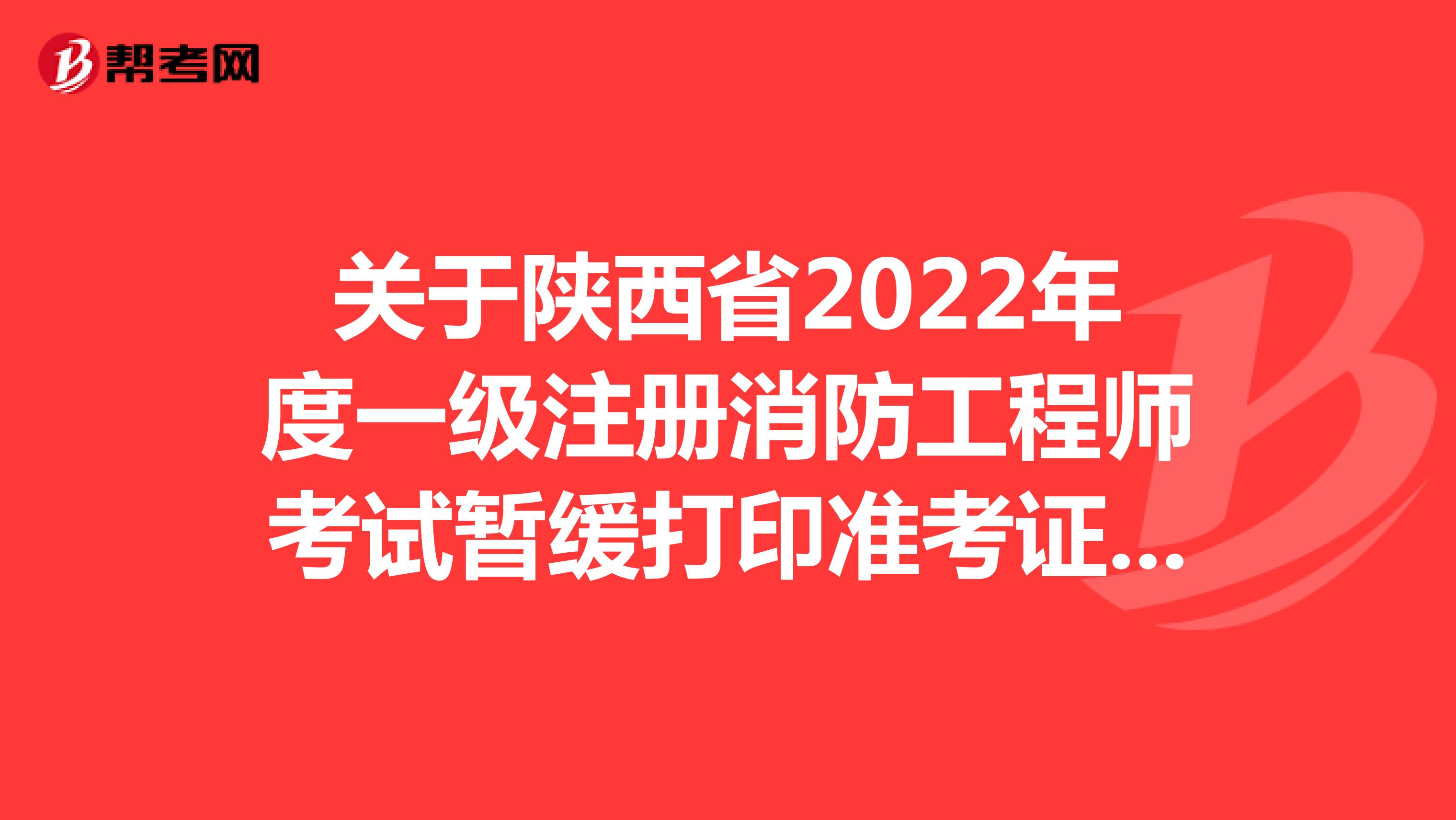 关于陕西省2022年度一级注册消防工程师考试暂缓打印准考证的通知