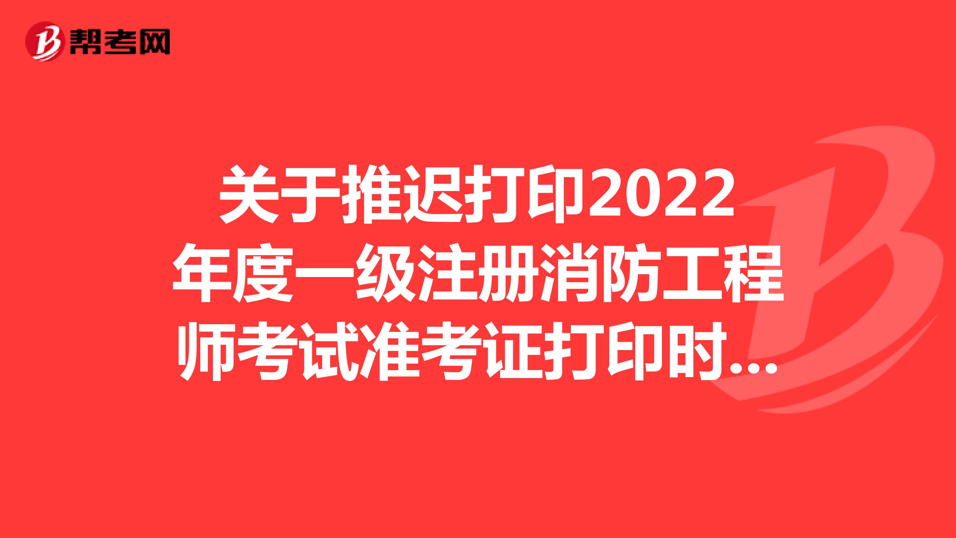 關(guān)于推遲打印2022年度一級注冊消防工程師考試準(zhǔn)考證打印時間的通知