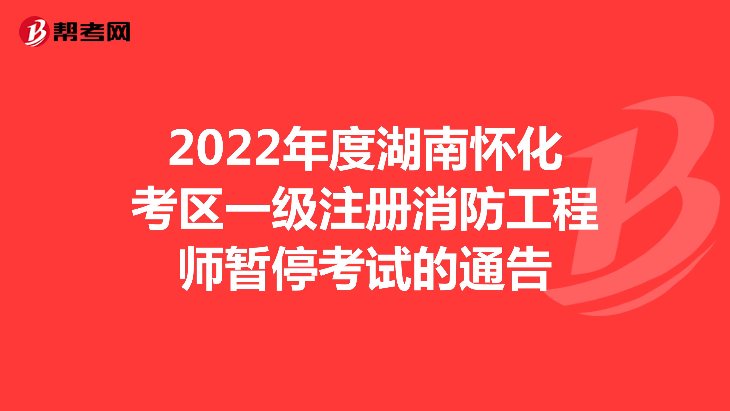 2022年度湖南怀化考区一级注册消防工程师暂停考试的通告