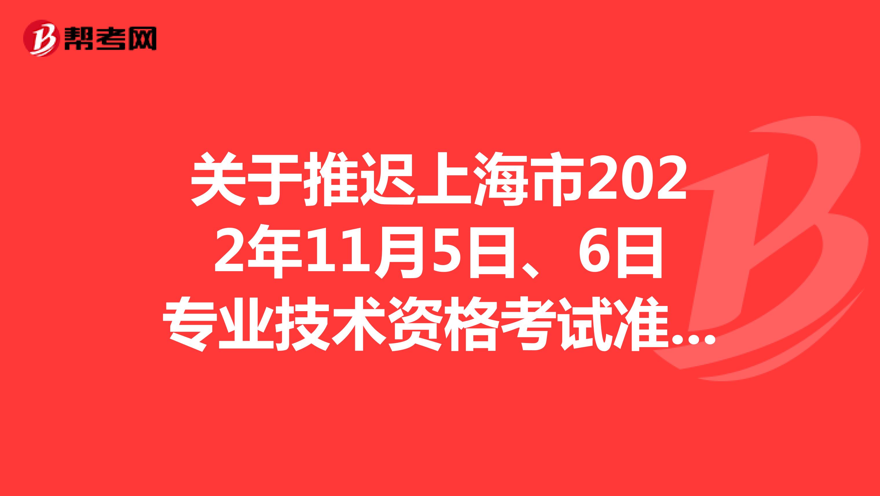 关于推迟上海市2022年11月5日、6日专业技术资格考试准考证打印时间的通知