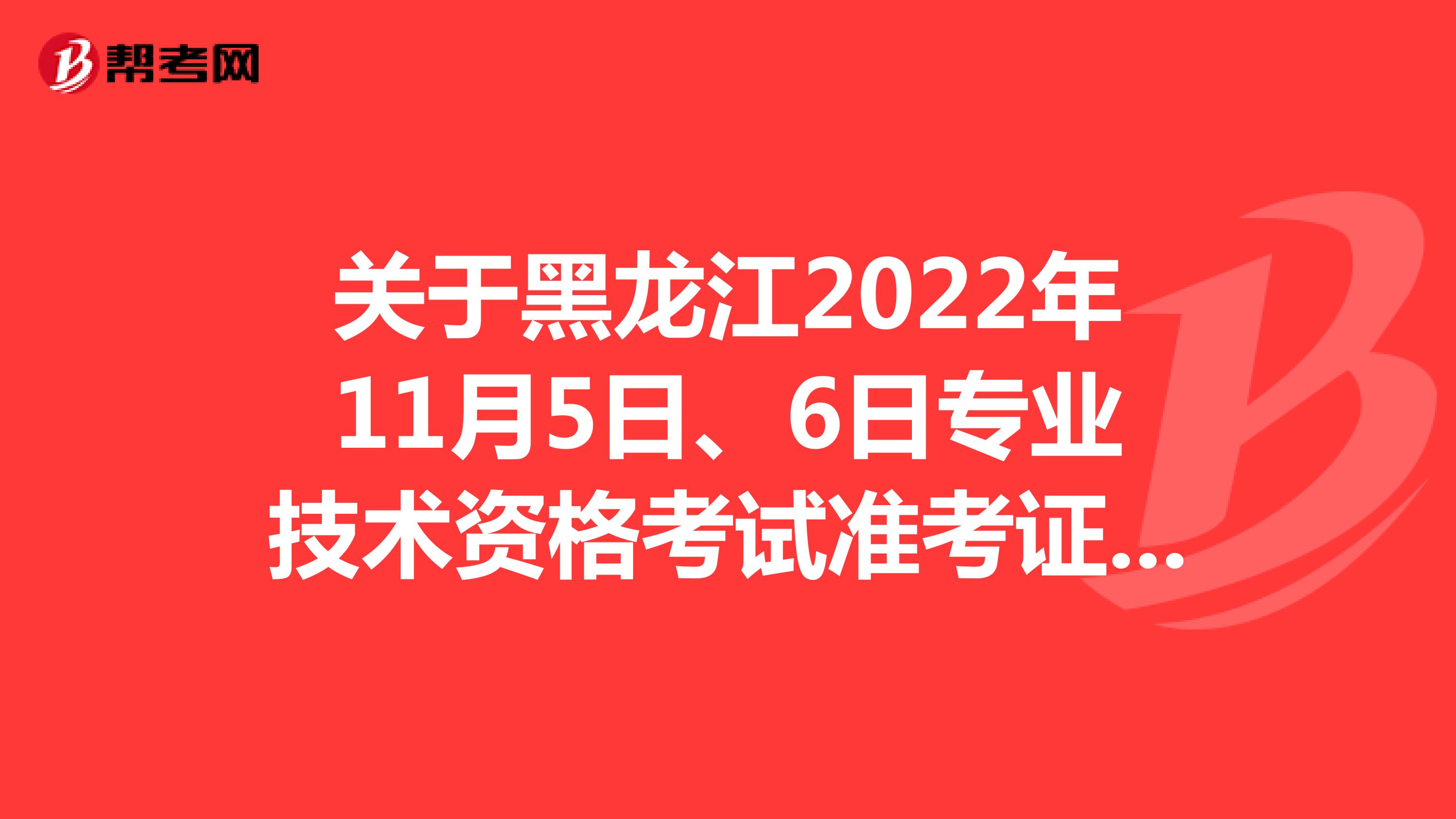 关于黑龙江2022年11月5日、6日专业技术资格考试准考证打印时间的通知