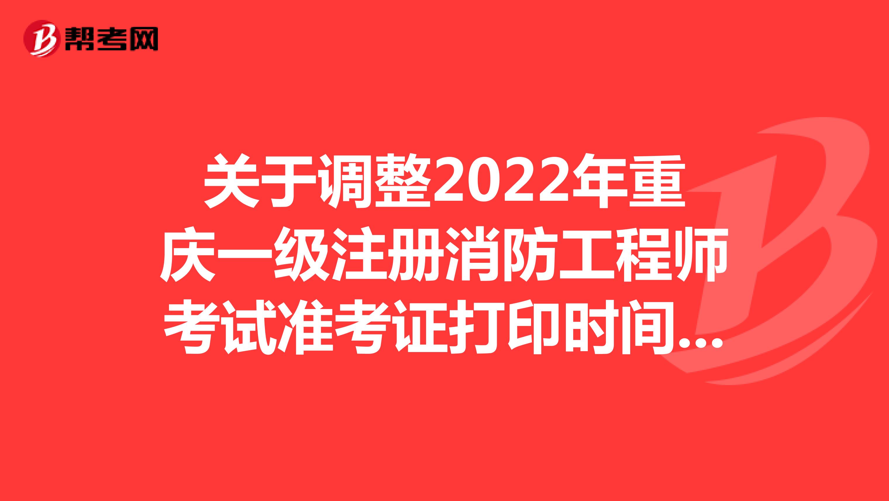 關(guān)于調(diào)整2022年重慶一級注冊消防工程師考試準考證打印時間的通知