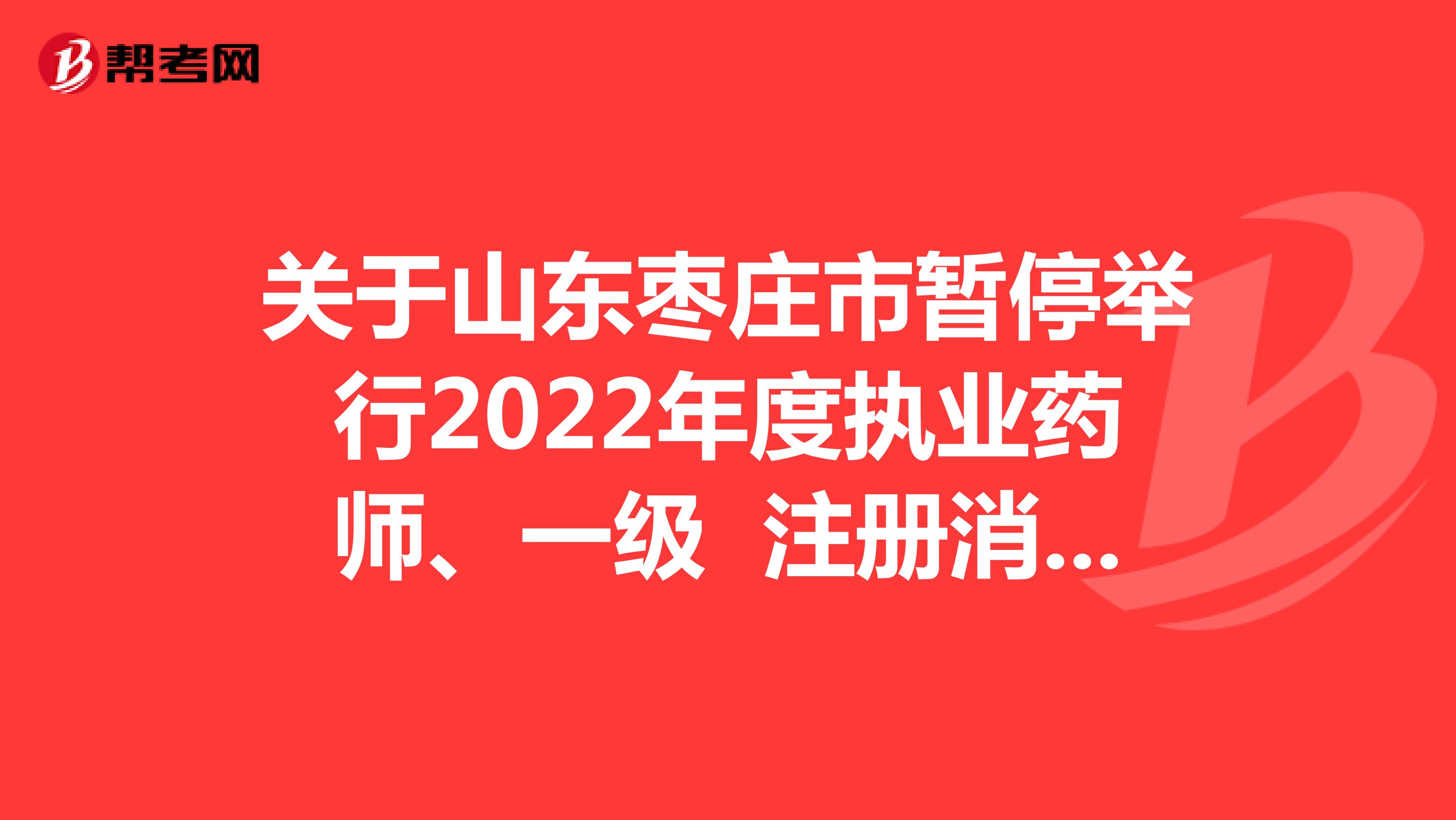 关于山东枣庄市暂停举行2022年度执业药师、一级 注册消防工程师、翻译、计算机技术与软件 资格考试的公告
