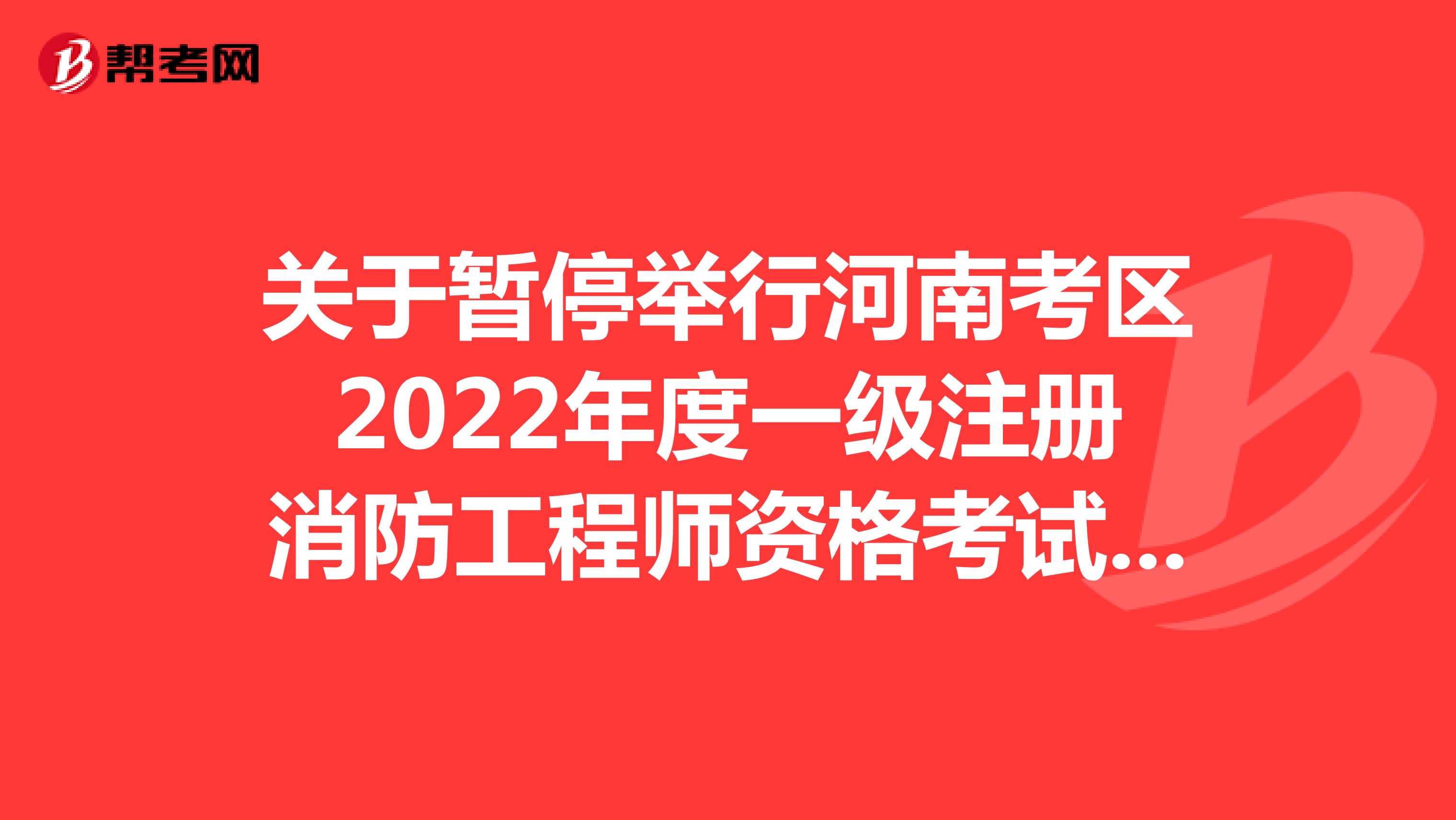 關(guān)于暫停舉行河南考區(qū)2022年度一級(jí)注冊(cè)消防工程師資格考試的通告