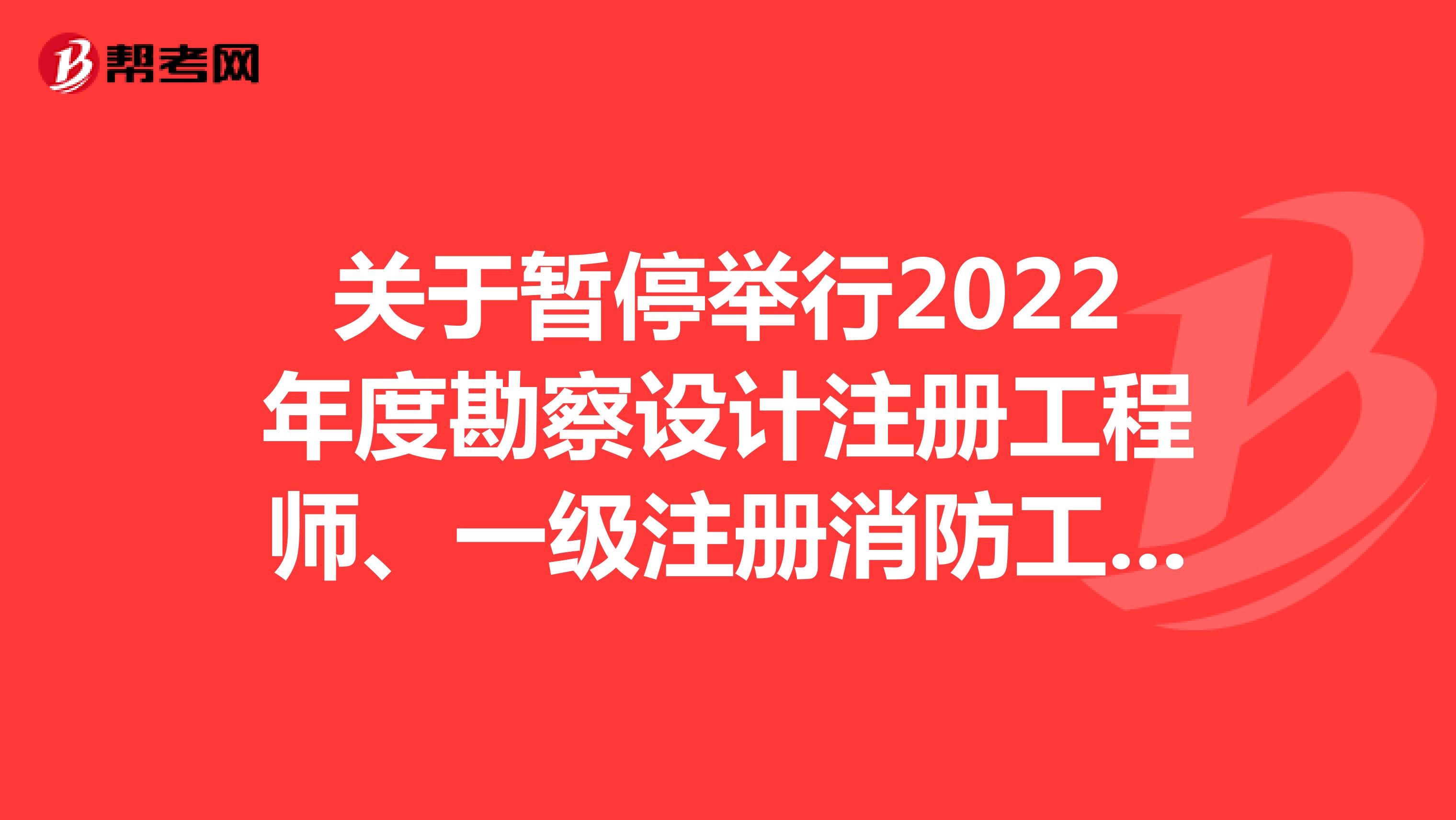 关于暂停举行2022年度勘察设计注册工程师、一级注册消防工程师、翻译、计算机技术与软件等4项专业技术人员职业资格考试的通告