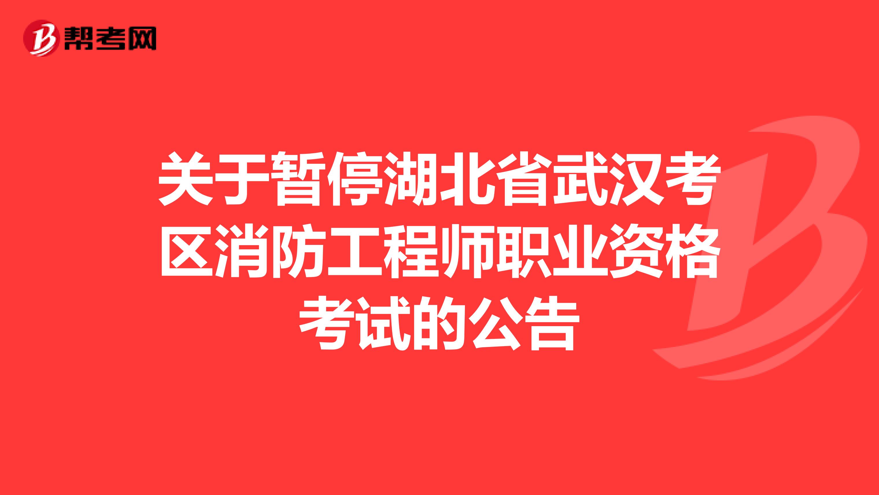 关于暂停湖北省武汉考区消防工程师职业资格考试的公告