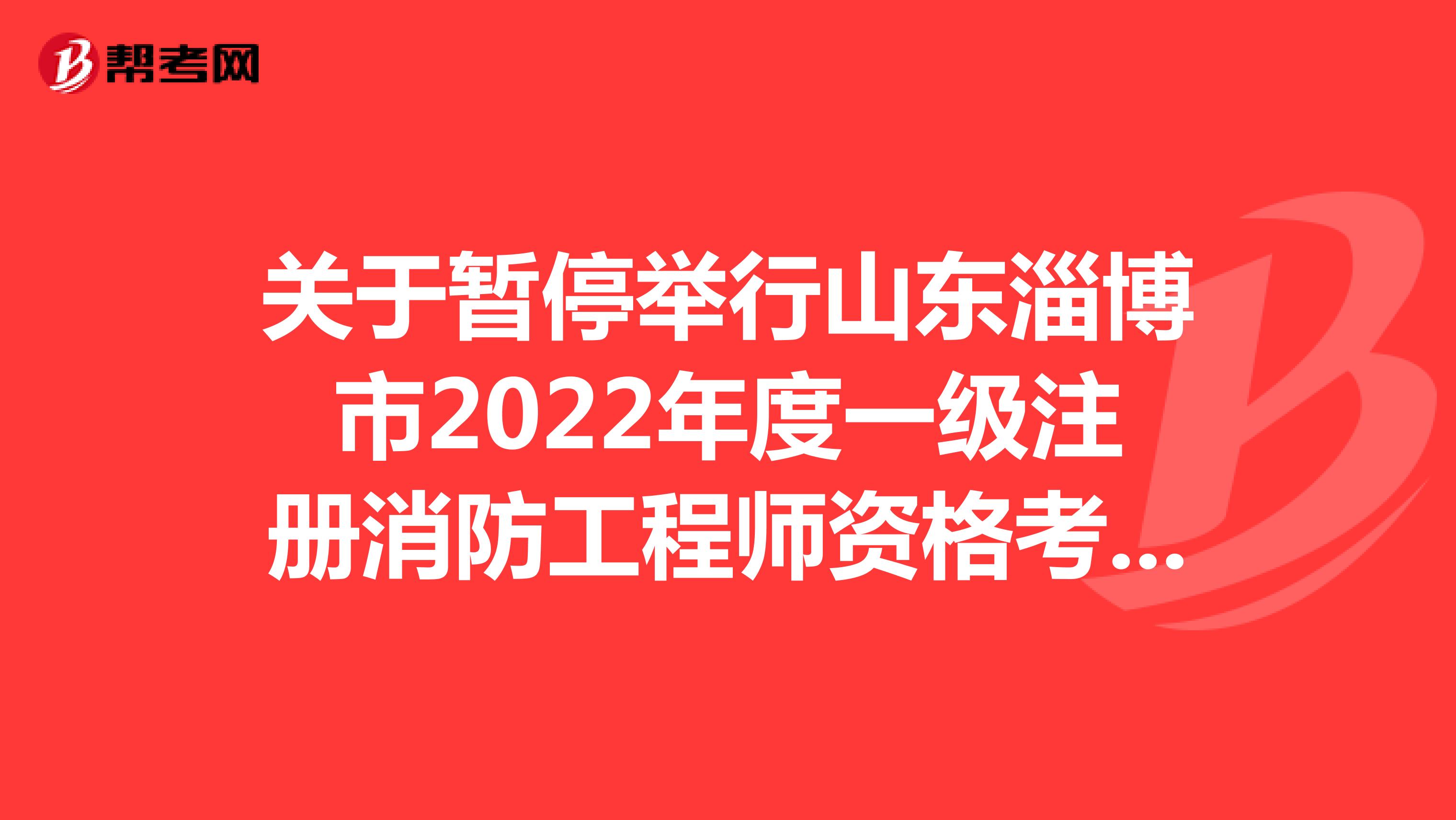 关于暂停举行山东淄博市2022年度一级注册消防工程师资格考试的通告
