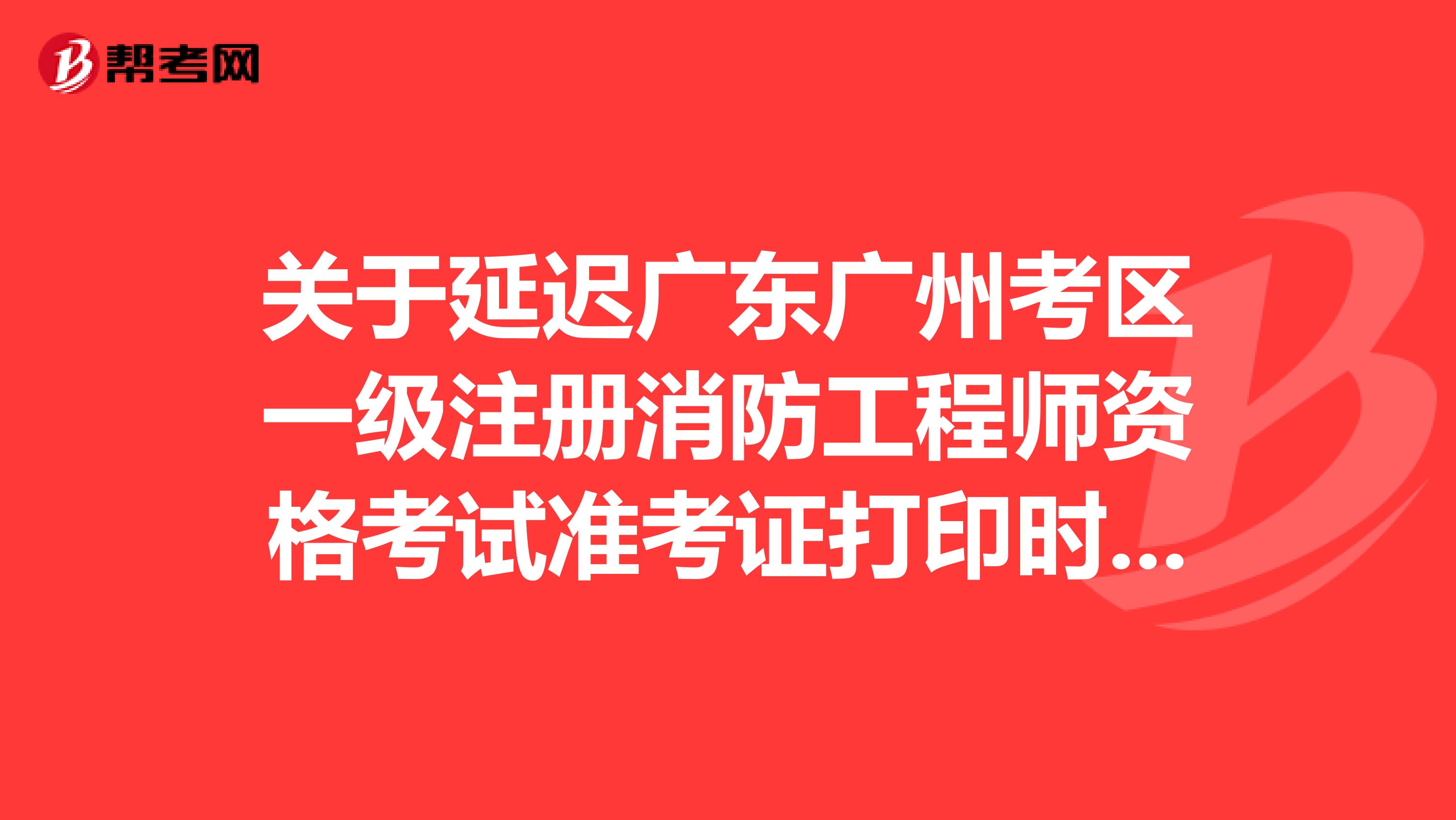 关于延迟广东广州考区一级注册消防工程师资格考试准考证打印时间的通告