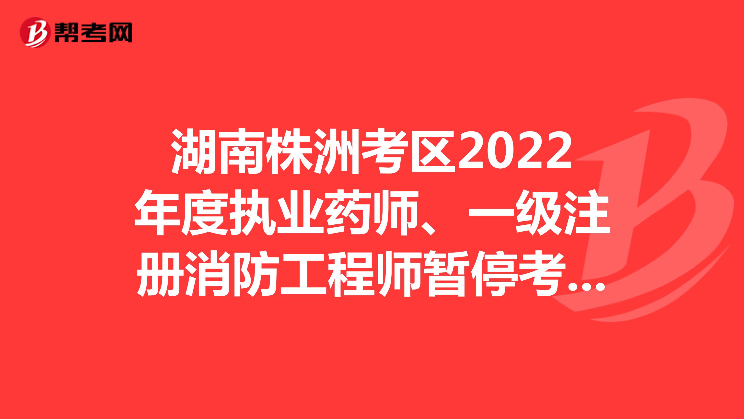 湖南株洲考区2022年度执业药师、一级注册消防工程师暂停考试的通告