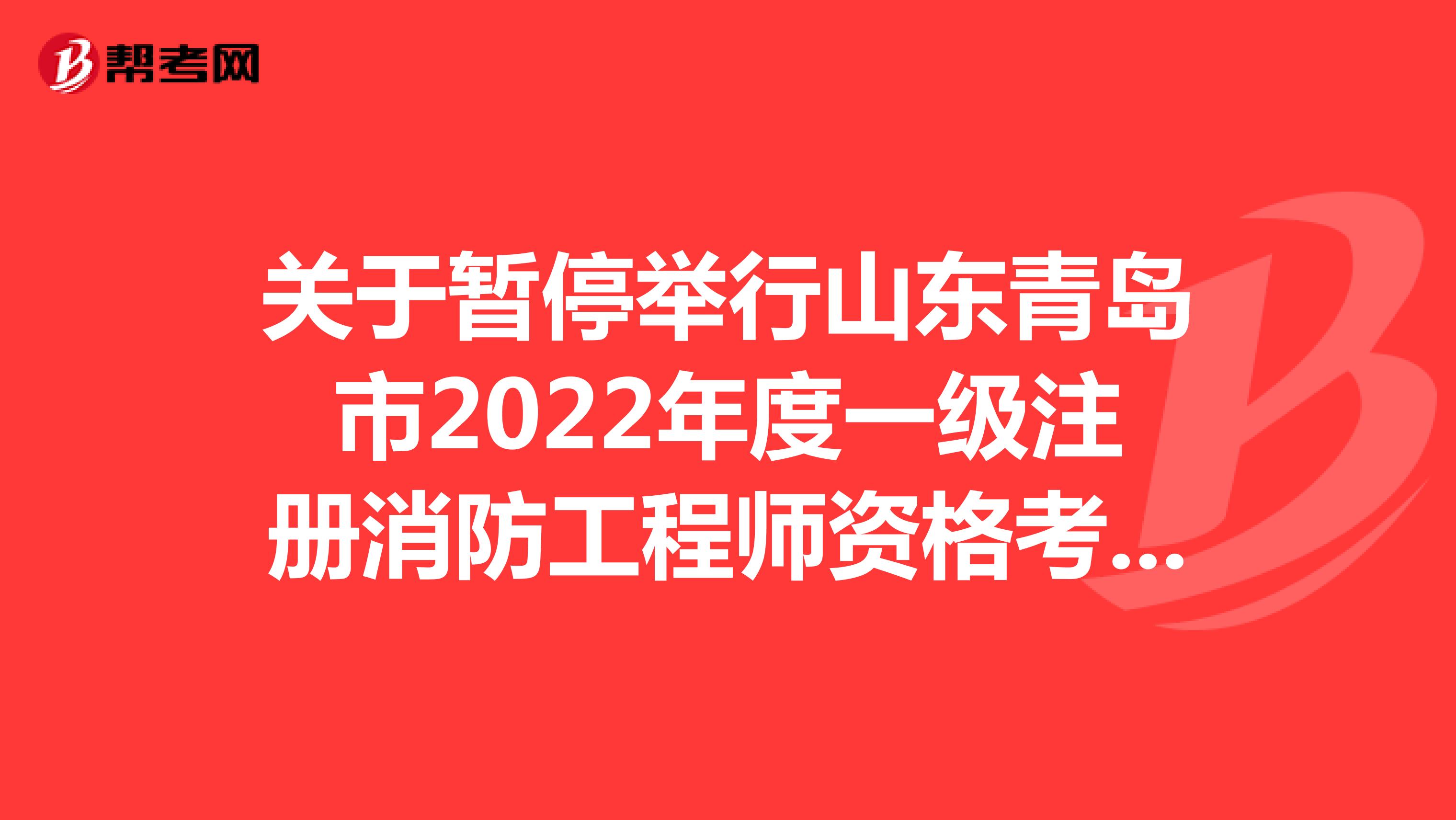 关于暂停举行山东青岛市2022年度一级注册消防工程师资格考试的通告