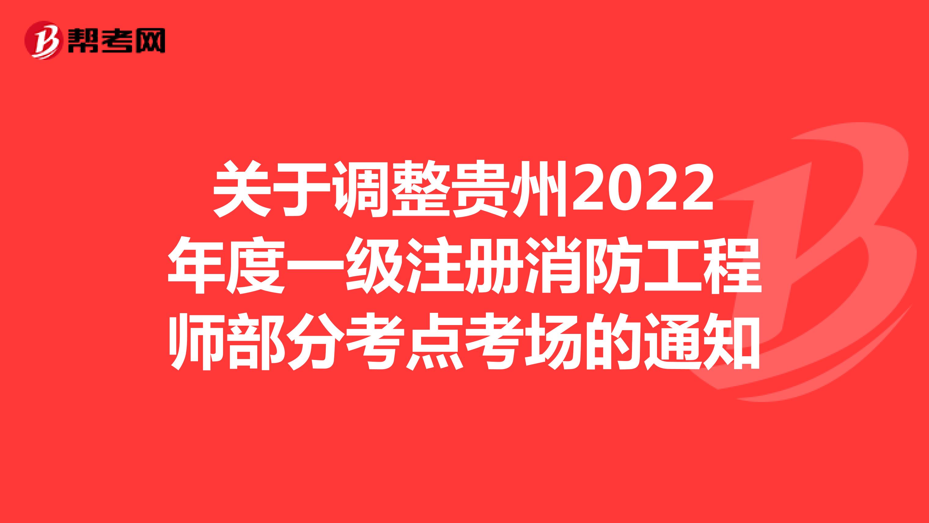 关于调整贵州2022年度一级注册消防工程师部分考点考场的通知