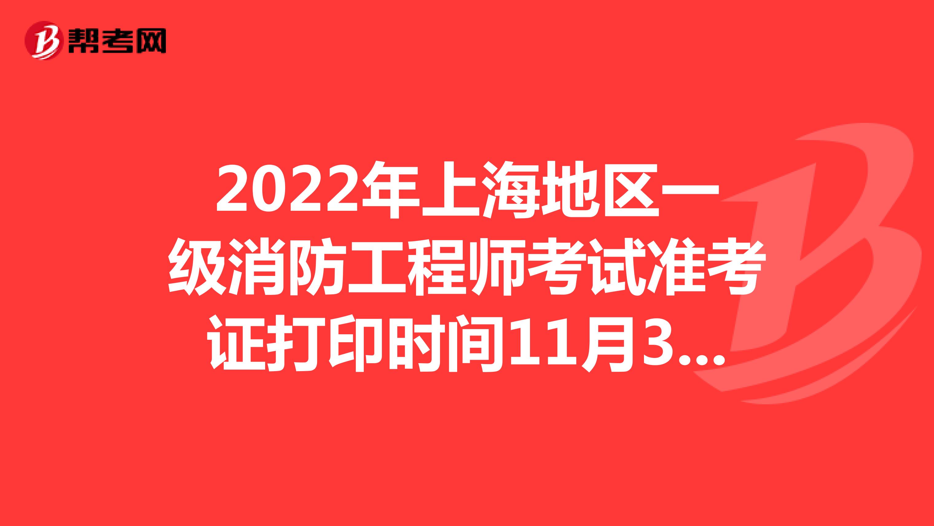 2022年上海地区一级消防工程师考试准考证打印时间11月3日10：00