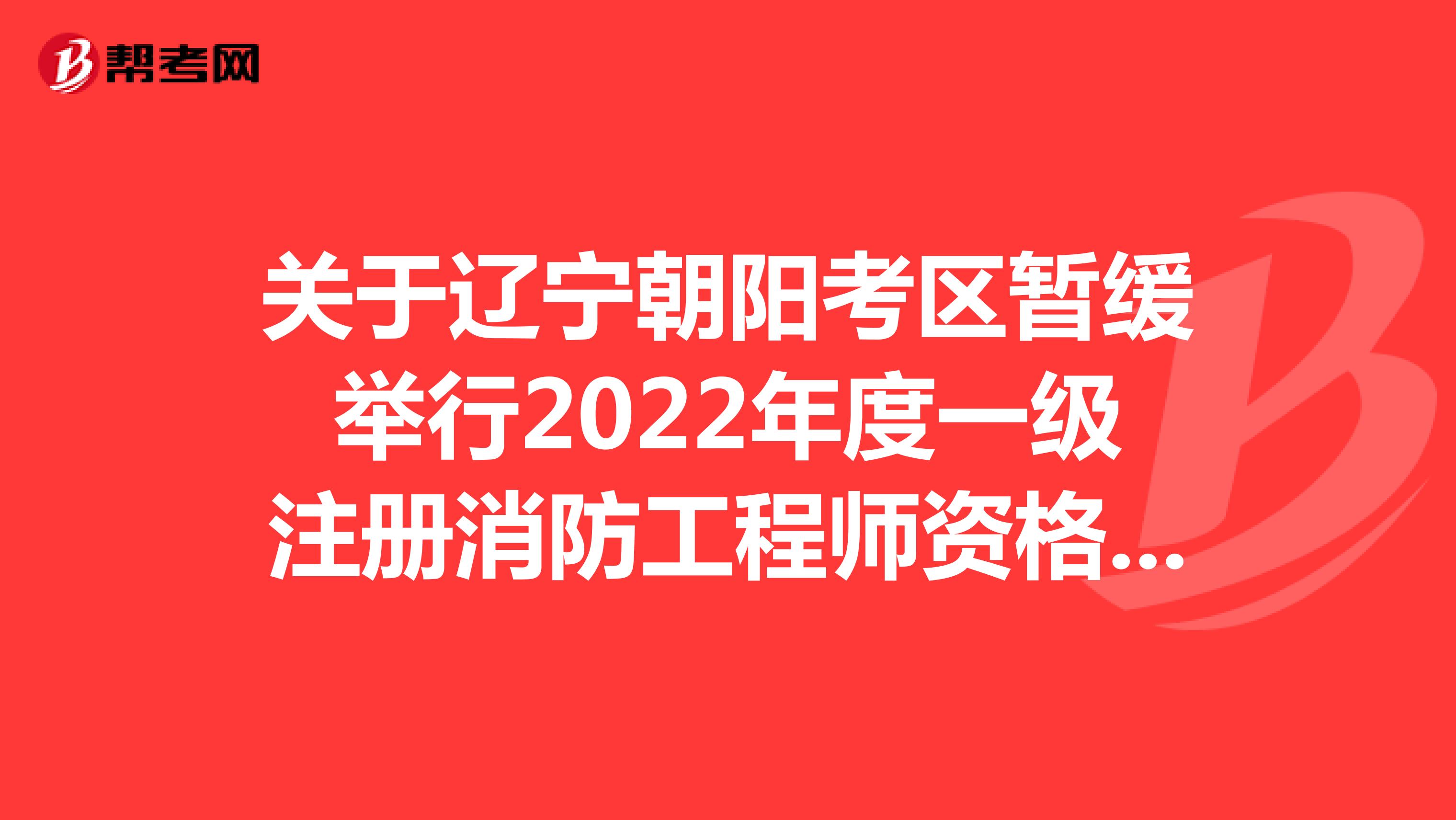 关于辽宁朝阳考区暂缓举行2022年度一级注册消防工程师资格考试的通知