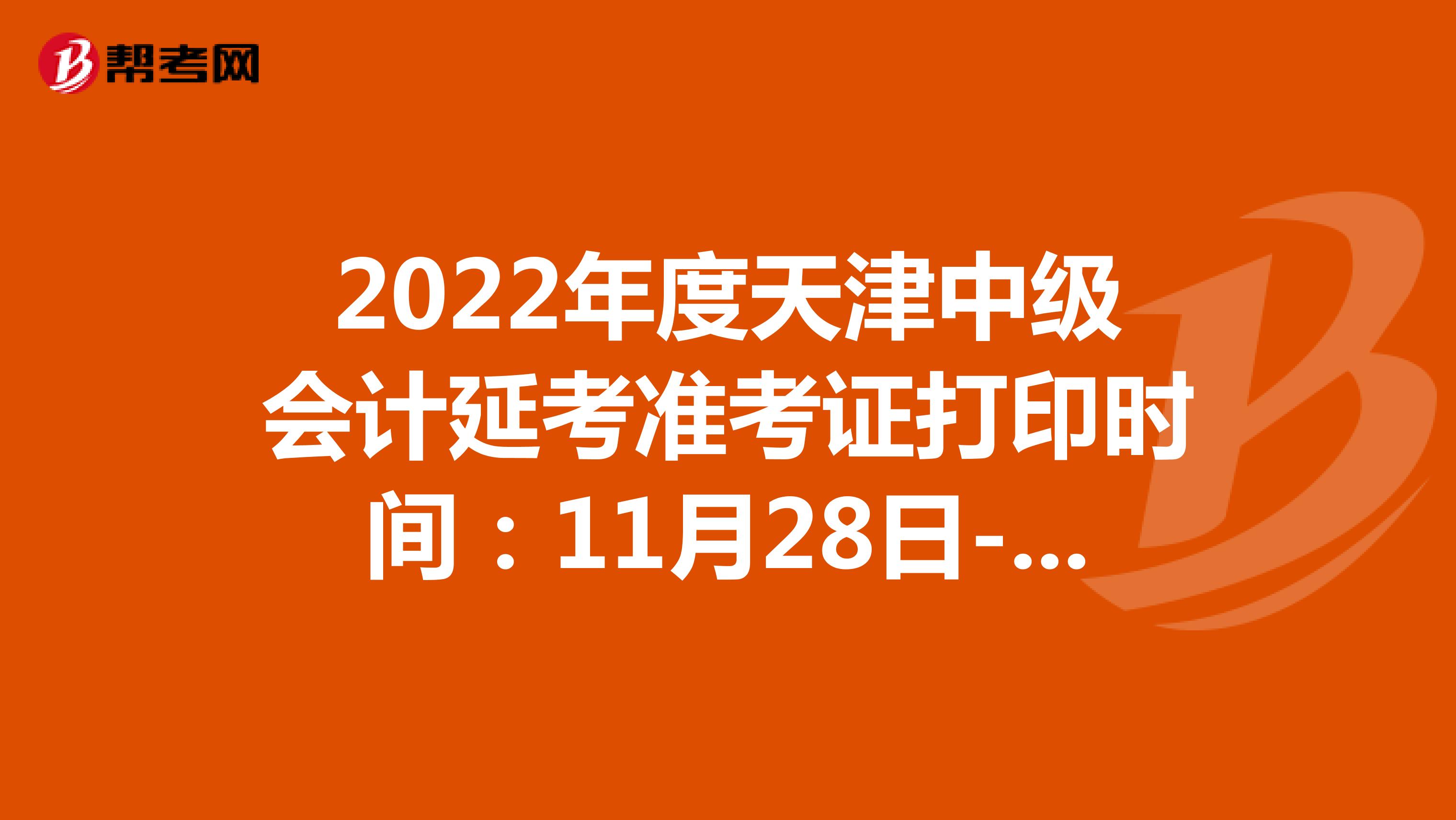 2022年度天津中级会计延考准考证打印时间：11月28日-12月4日