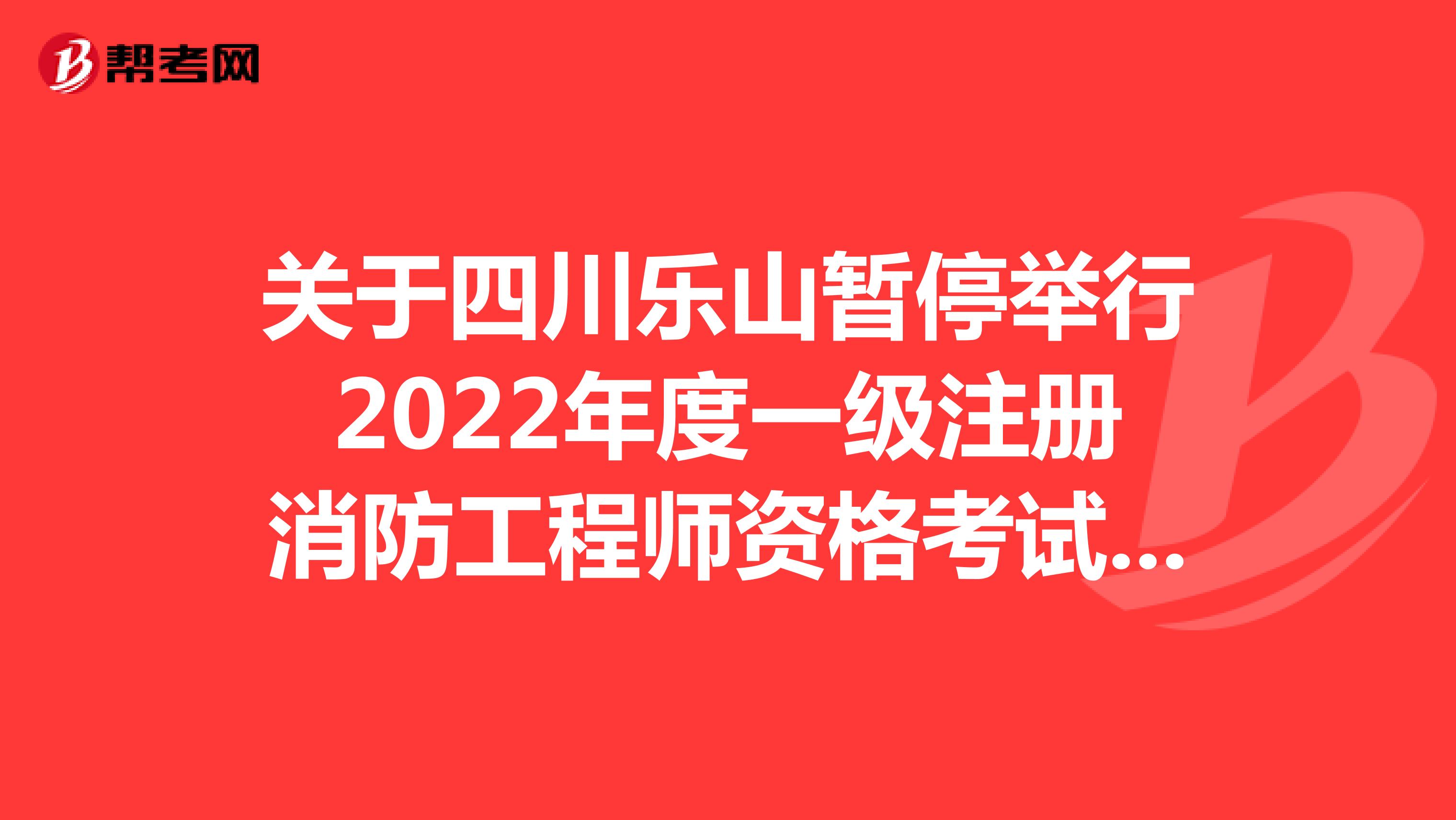 关于四川乐山暂停举行2022年度一级注册消防工程师资格考试的通知