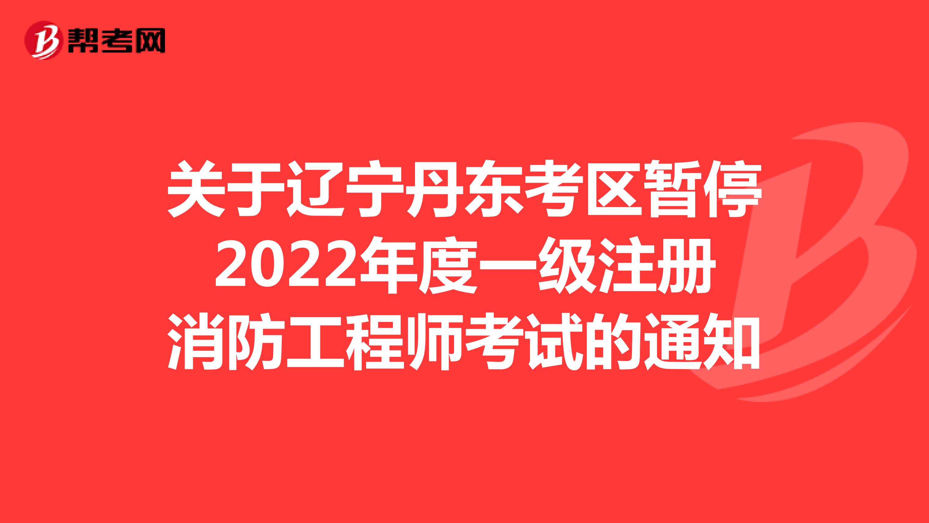 关于辽宁丹东考区暂停2022年度一级注册消防工程师考试的通知